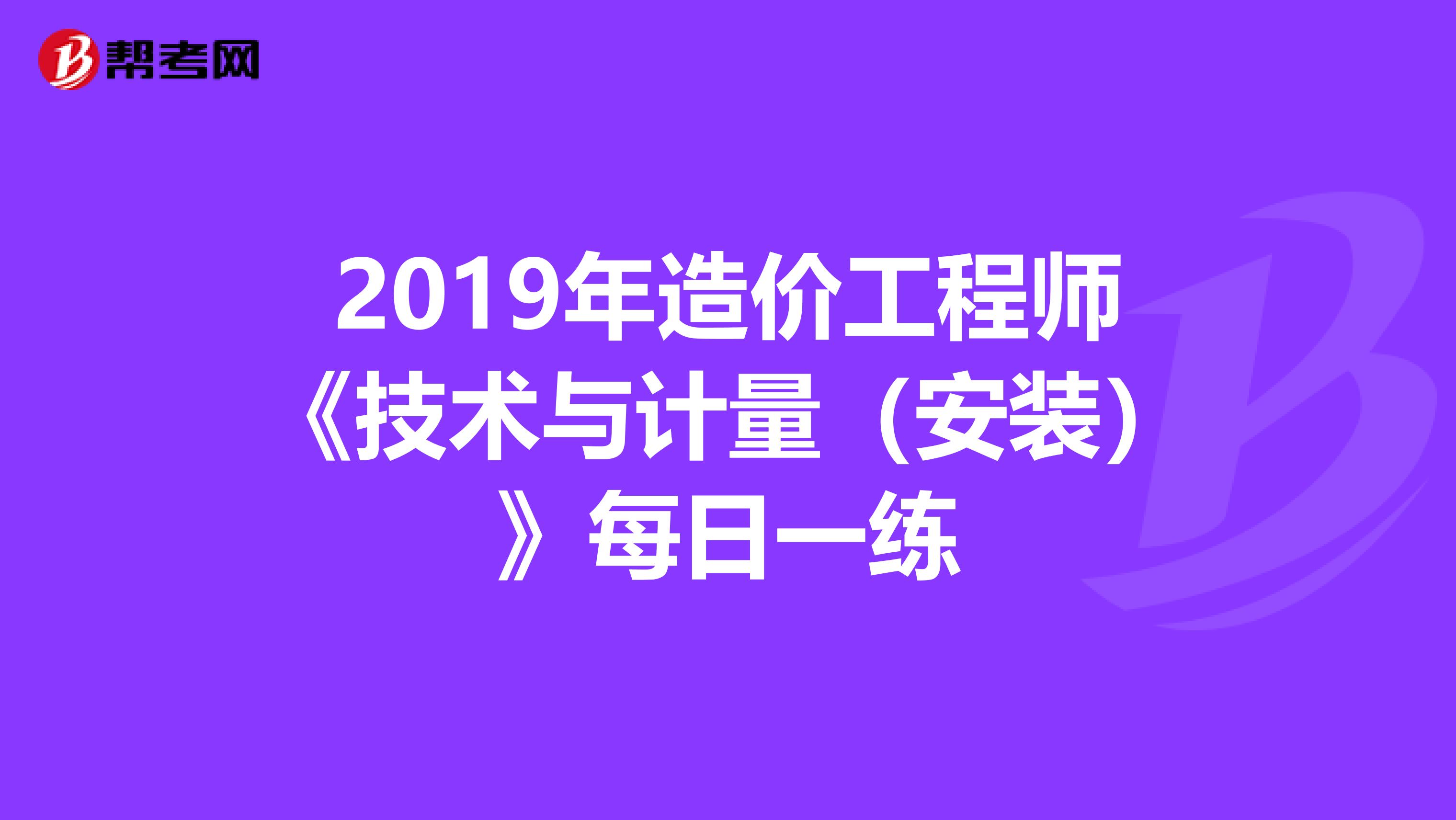 2019年造价工程师《技术与计量（安装）》每日一练