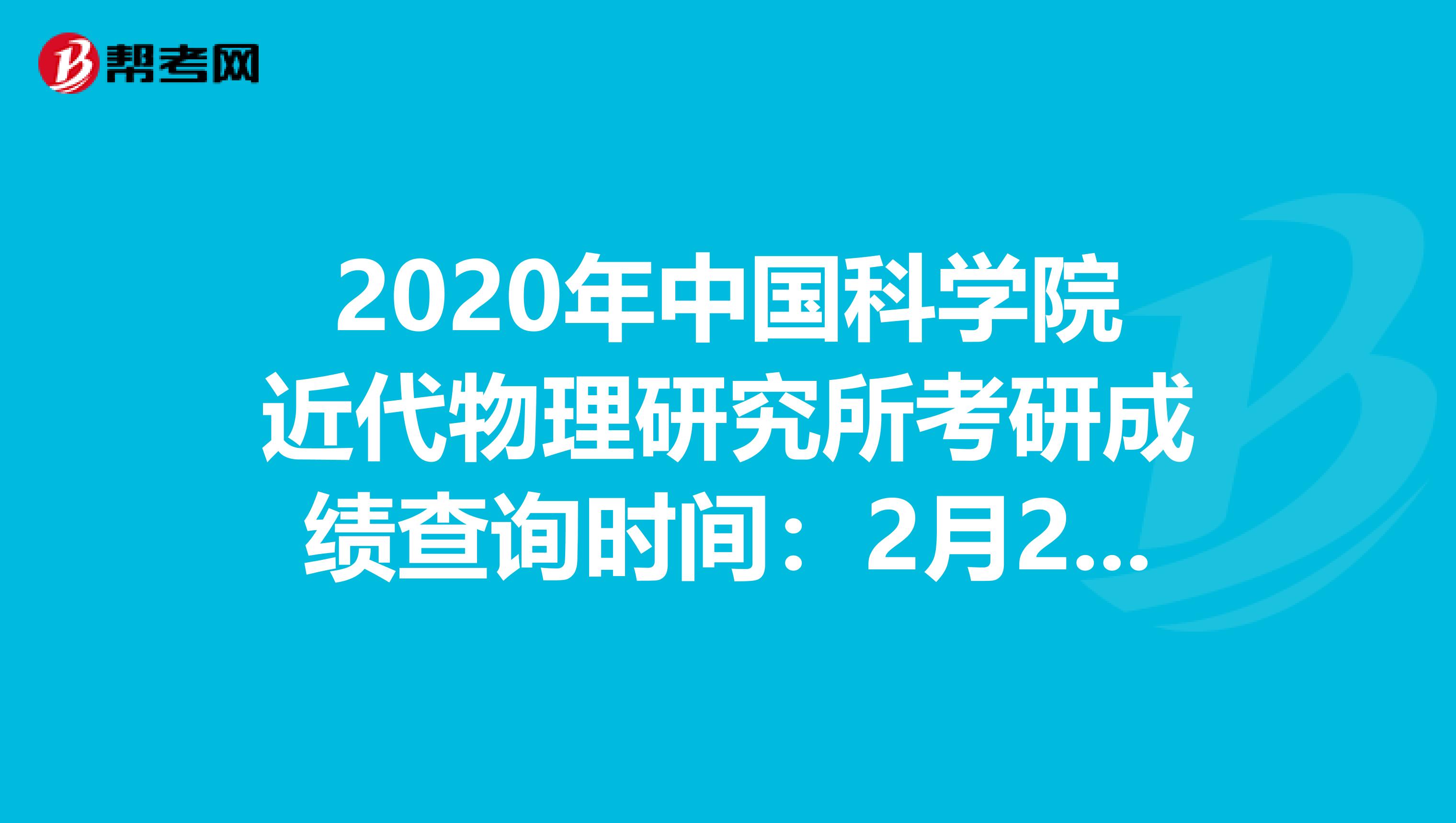 2020年中国科学院近代物理研究所考研成绩查询时间：2月22日上午9:00