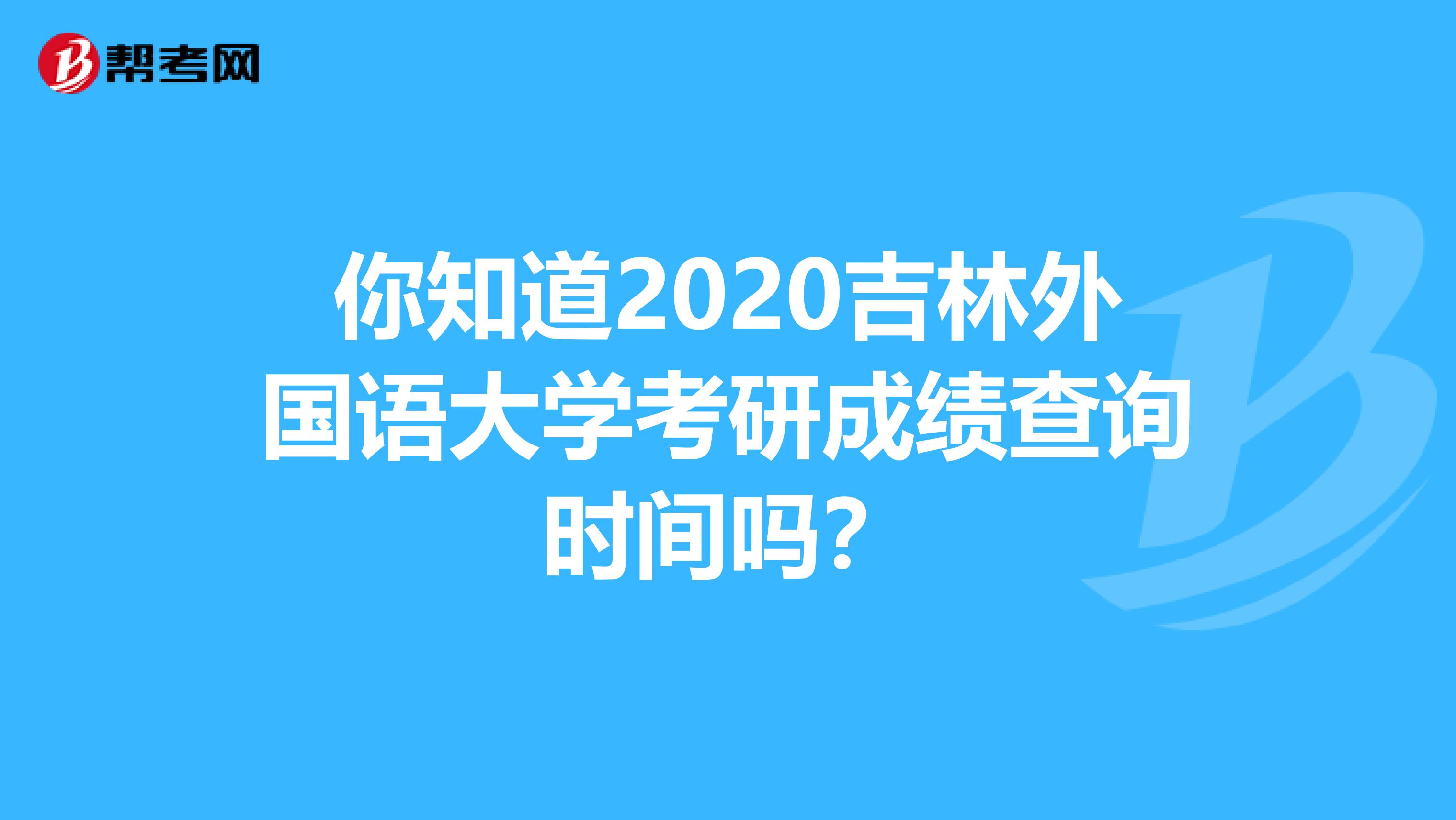 你知道2020吉林外国语大学考研成绩查询时间吗？