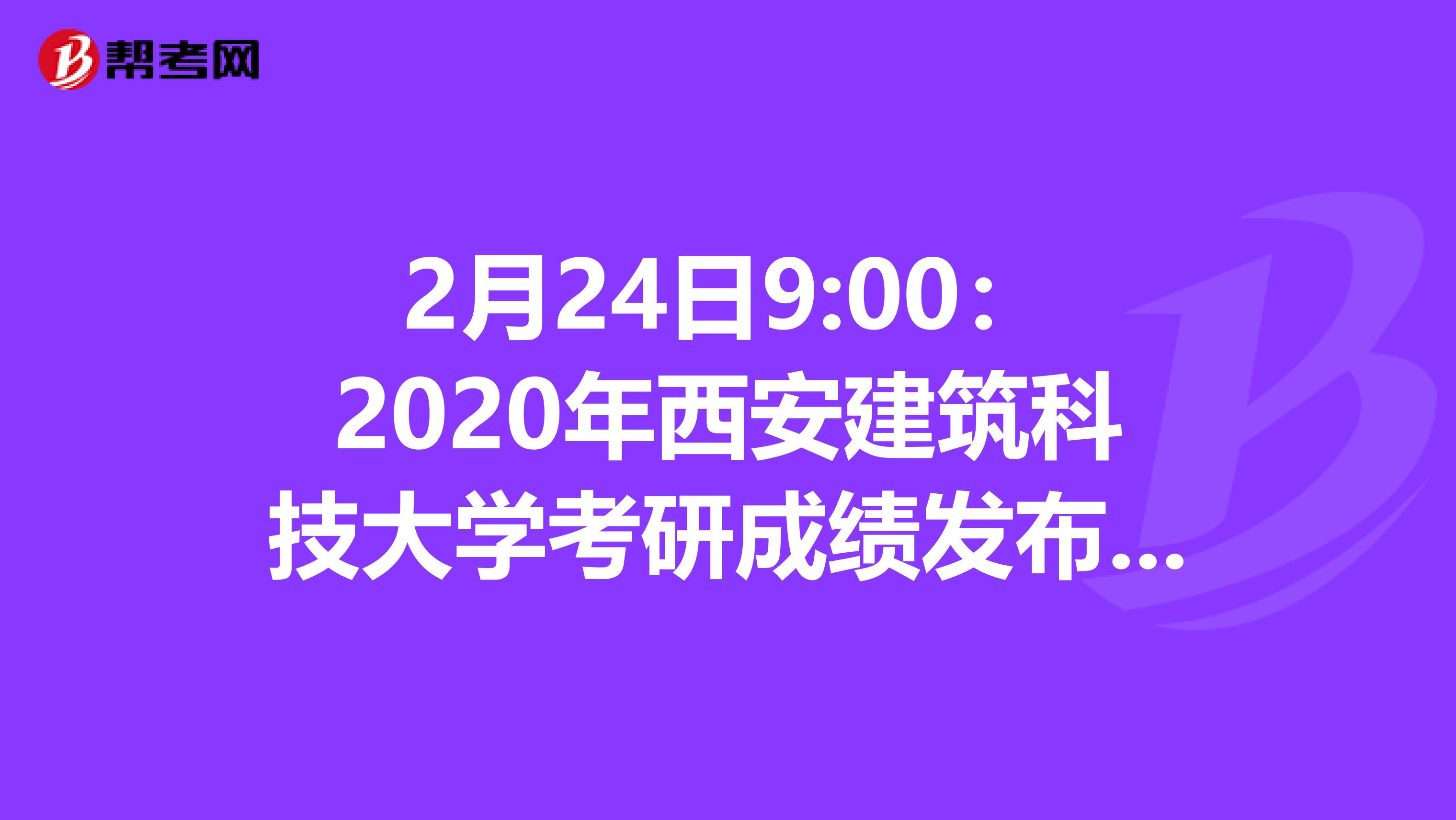 2月24日9:00：2020年西安建筑科技大学考研成绩发布时间已经确定！