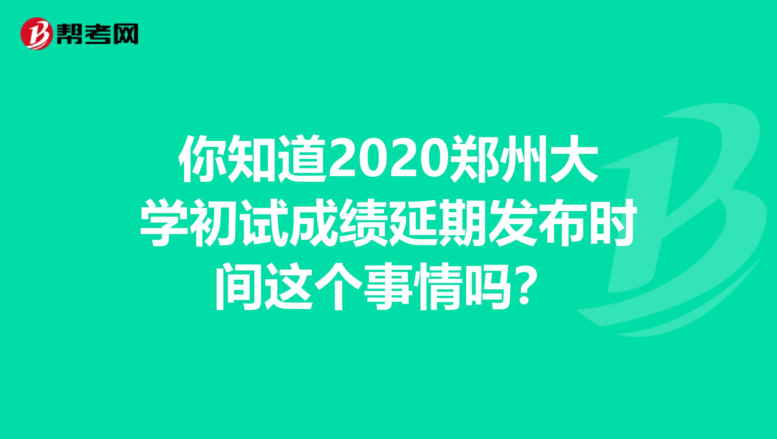 你知道2020郑州大学初试成绩延期发布时间这个事情吗？