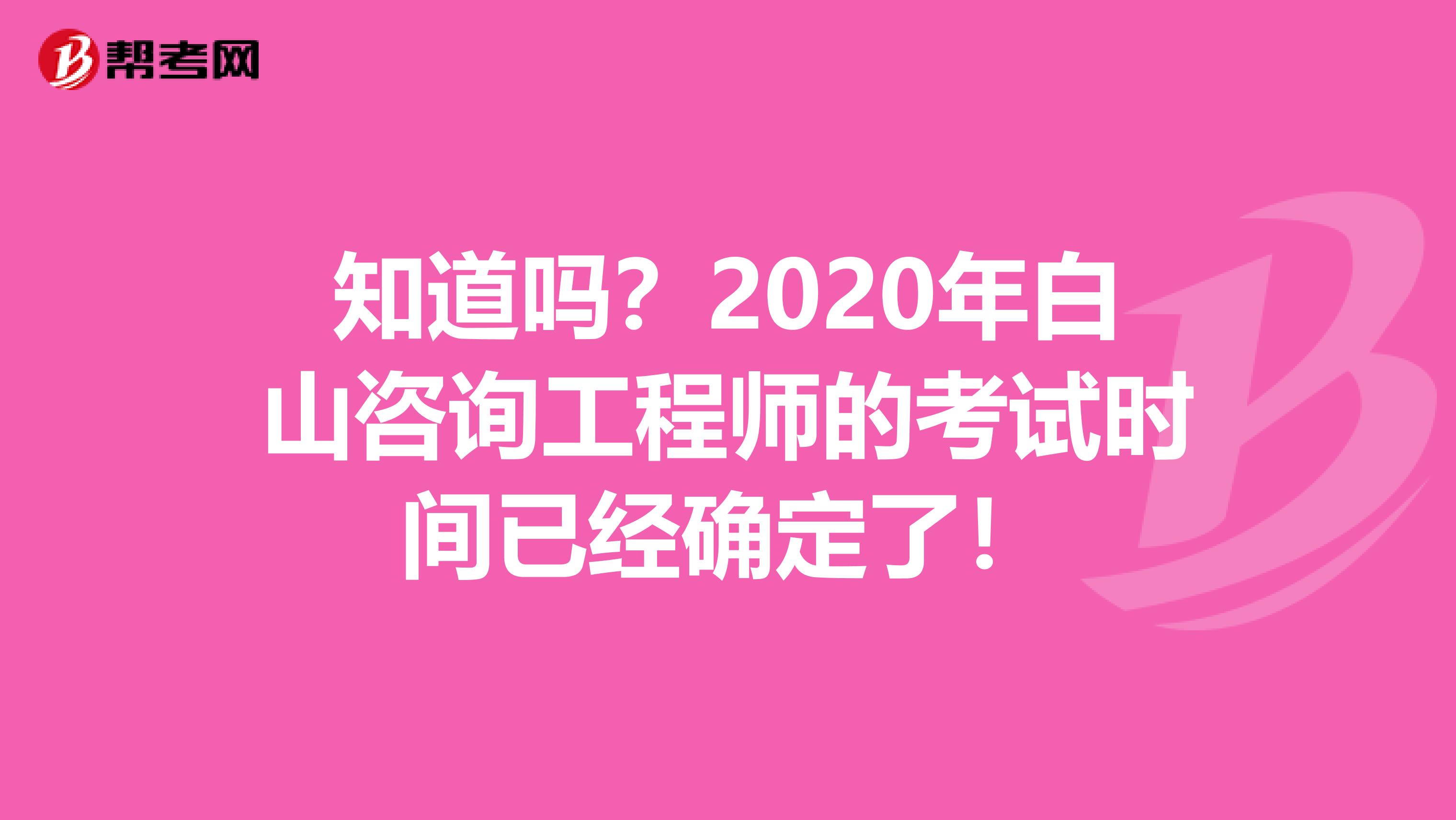 知道吗？2020年白山咨询工程师的考试时间已经确定了！