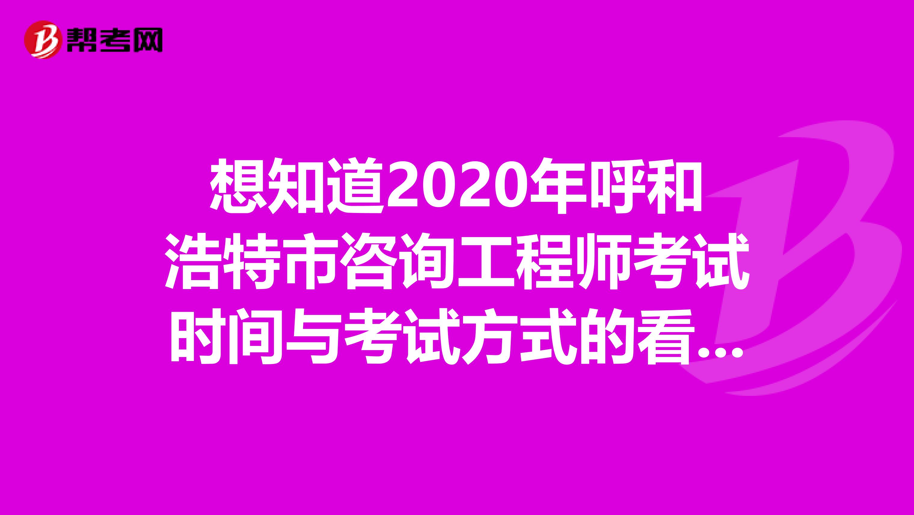 想知道2020年呼和浩特市咨询工程师考试时间与考试方式的看这里~