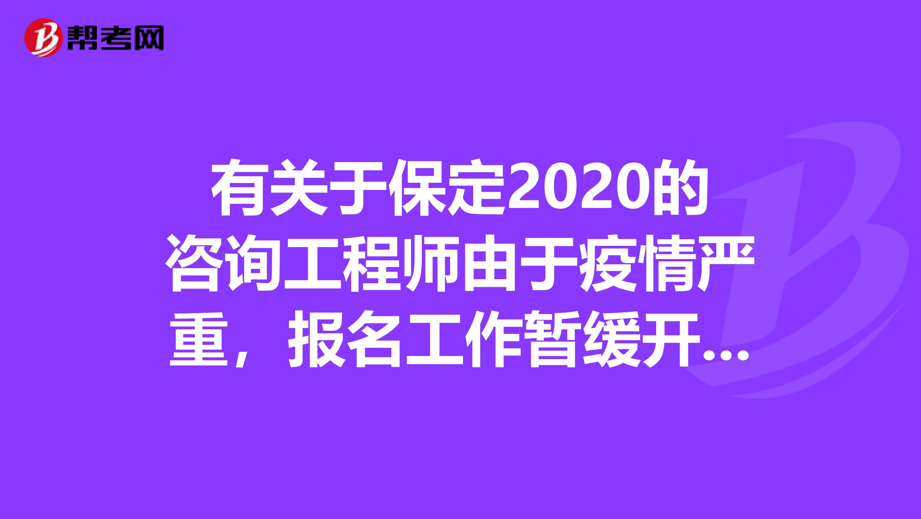 有关于保定2020的咨询工程师由于疫情严重，报名工作暂缓开始的通知！