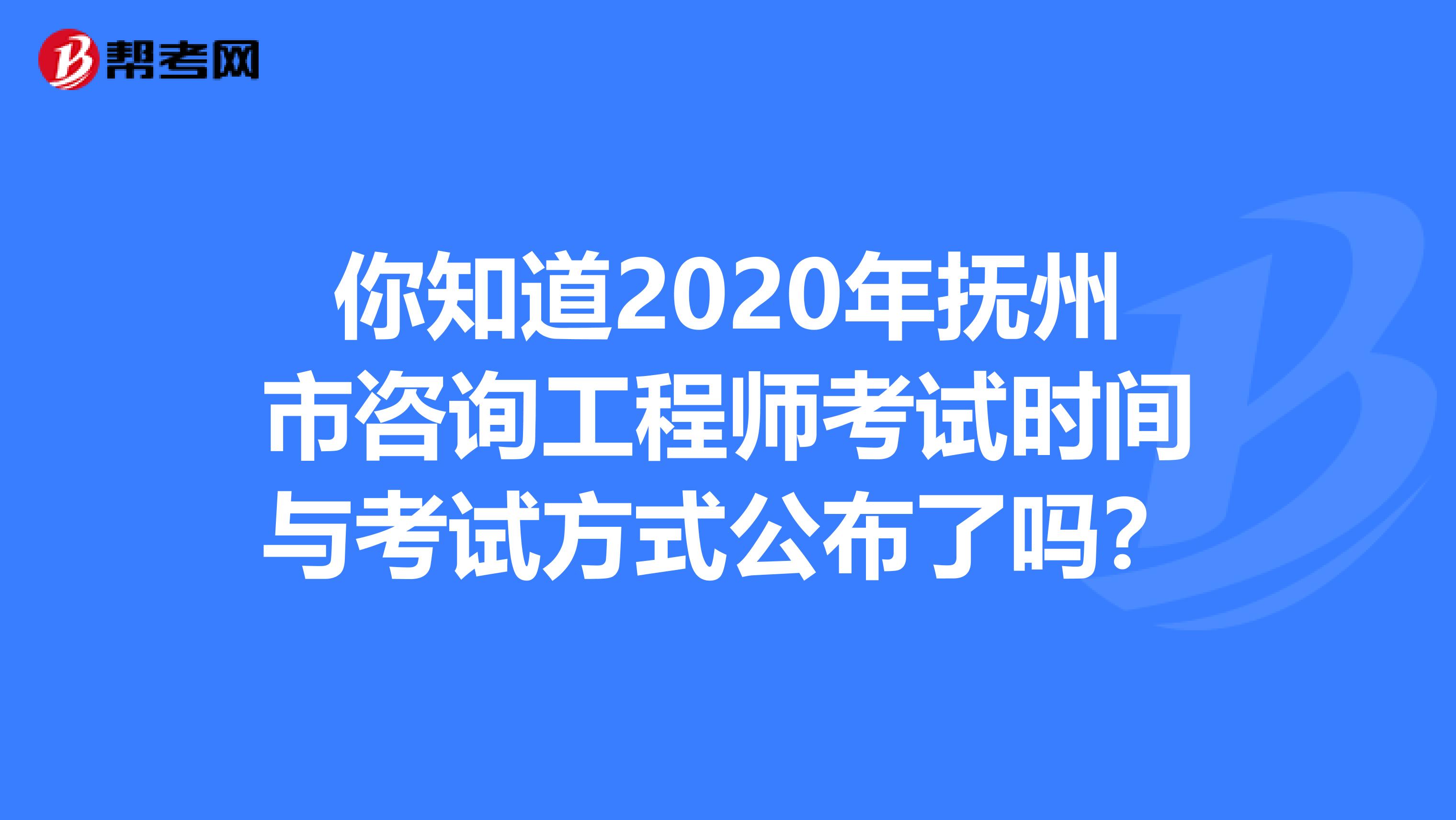 你知道2020年抚州市咨询工程师考试时间与考试方式公布了吗？