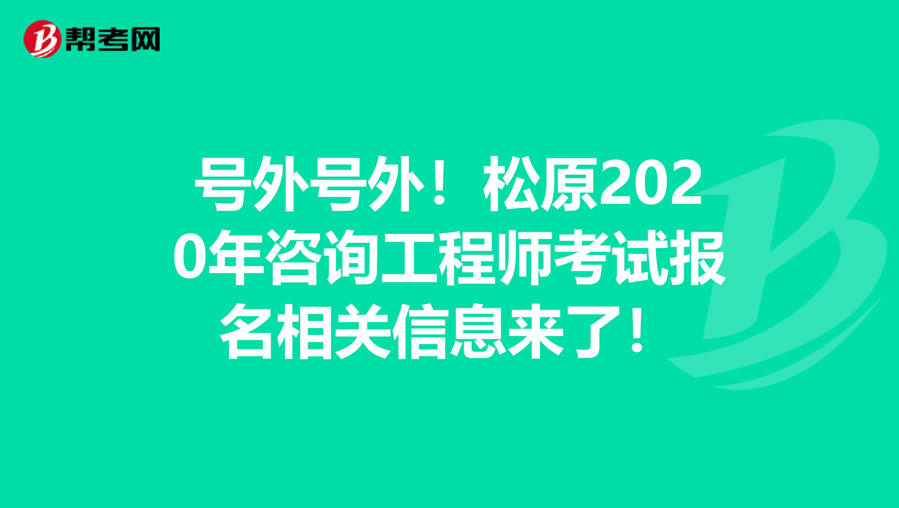 号外号外！松原2020年咨询工程师考试报名相关信息来了！