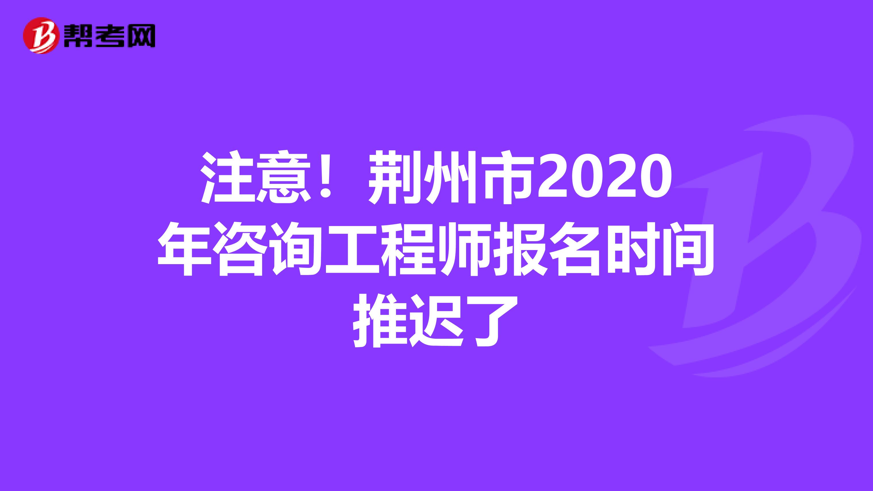 注意！荆州市2020年咨询工程师报名时间推迟了