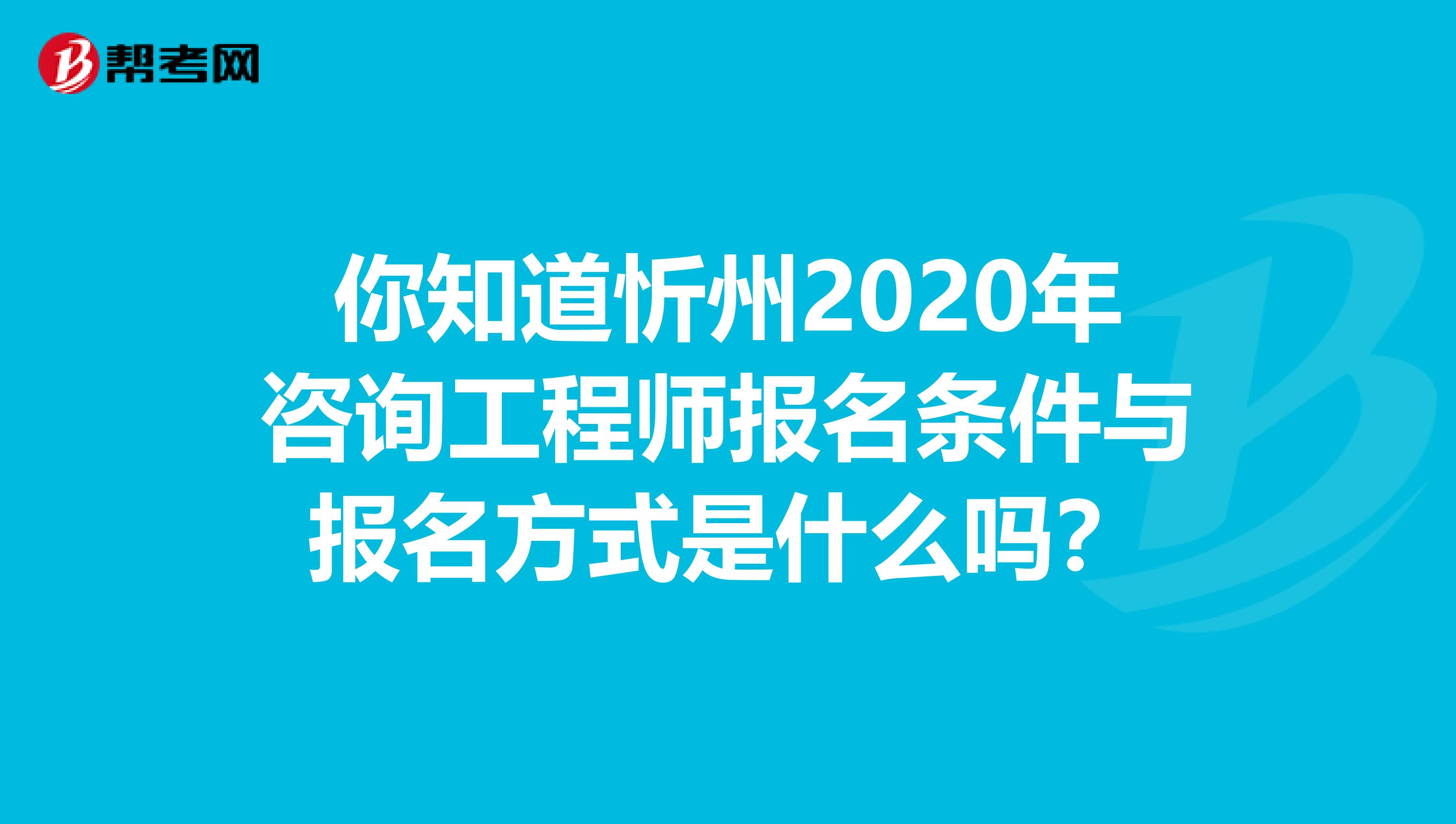 你知道忻州2020年咨询工程师报名条件与报名方式是什么吗？