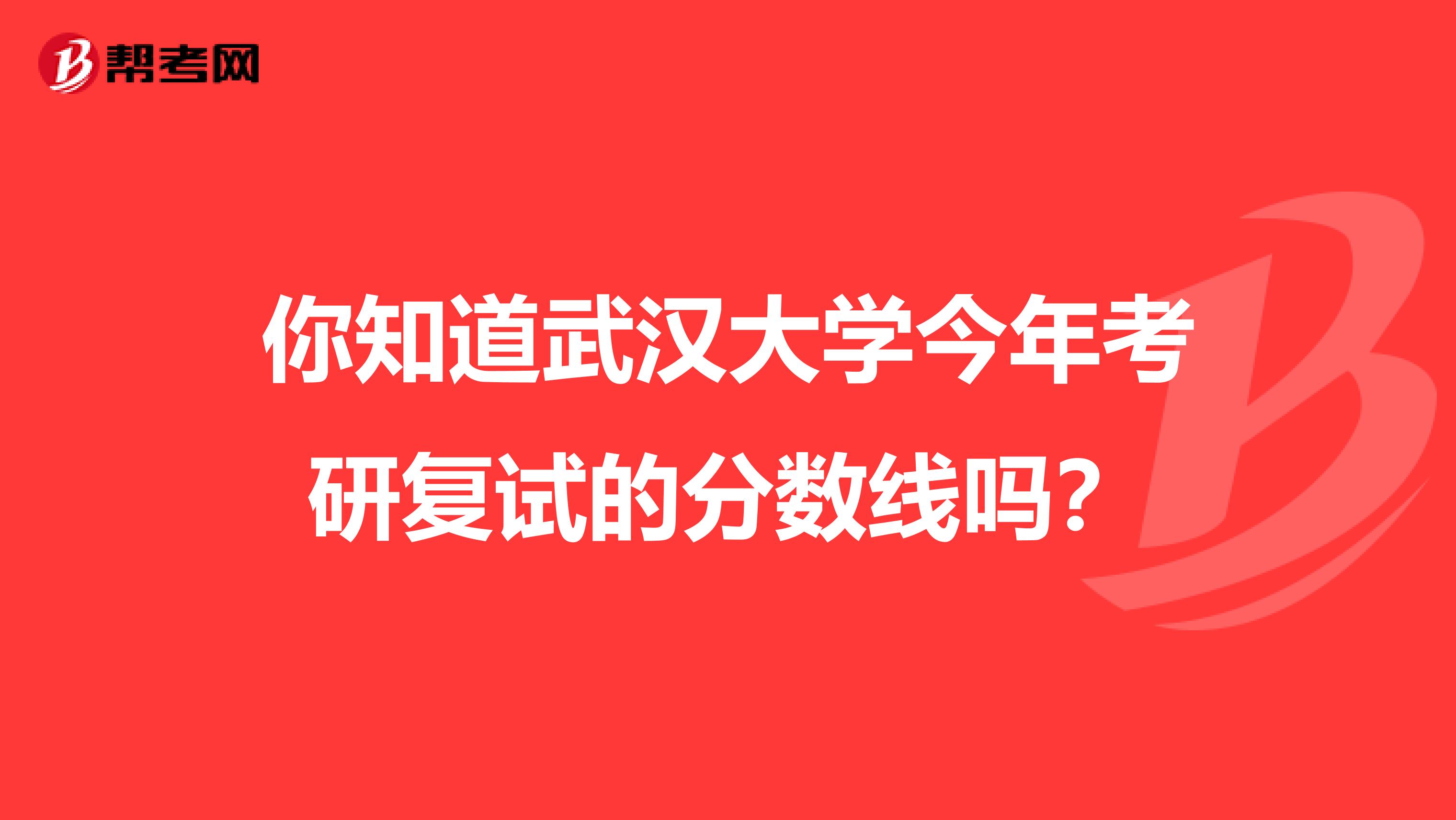 你知道武汉大学今年考研复试的分数线吗？