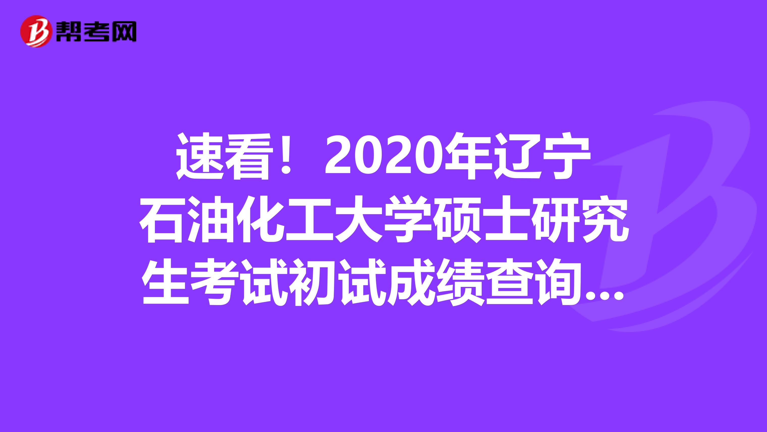 速看！2020年辽宁石油化工大学硕士研究生考试初试成绩查询入口！