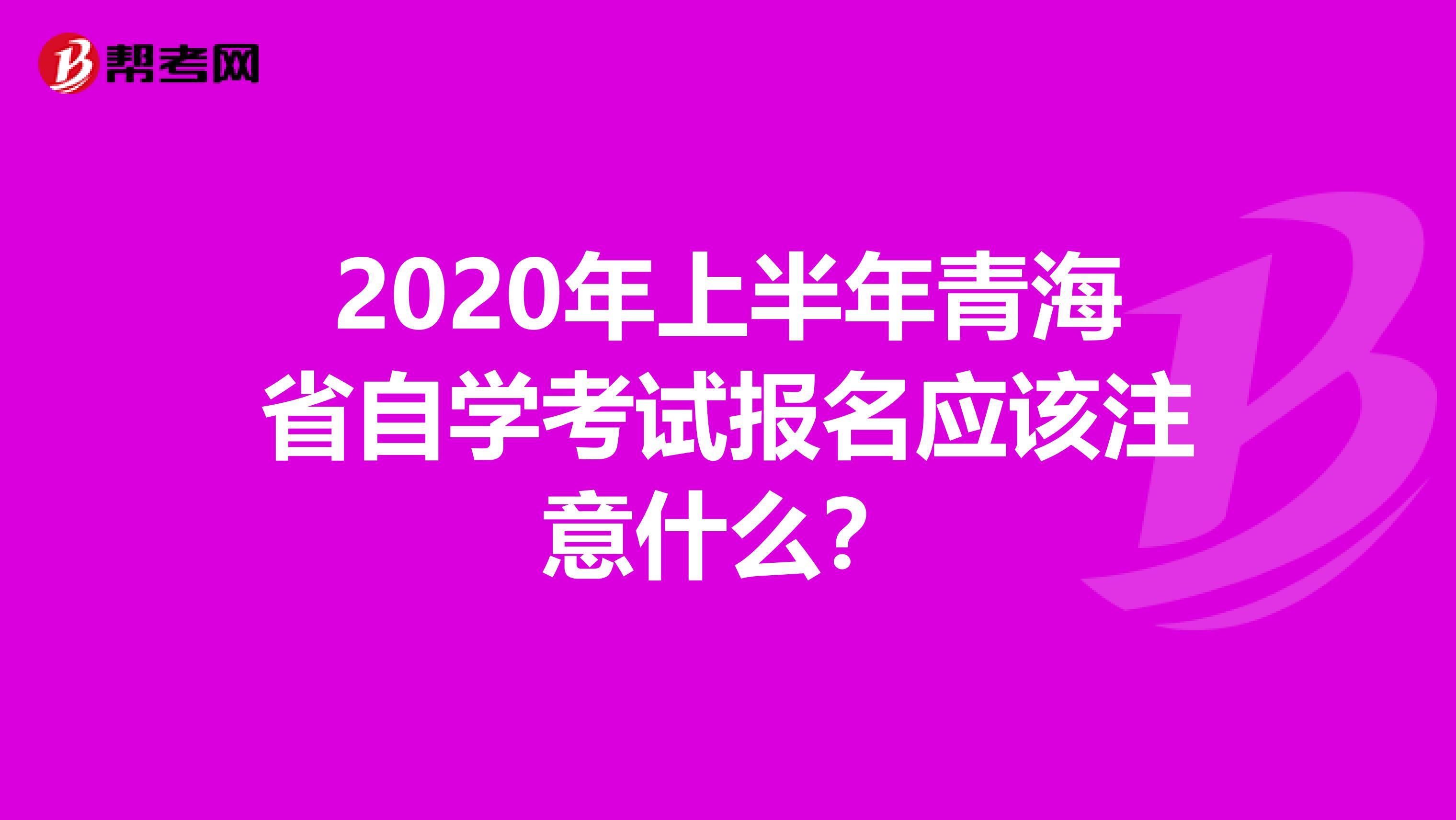 2020年上半年青海省自学考试报名应该注意什么？