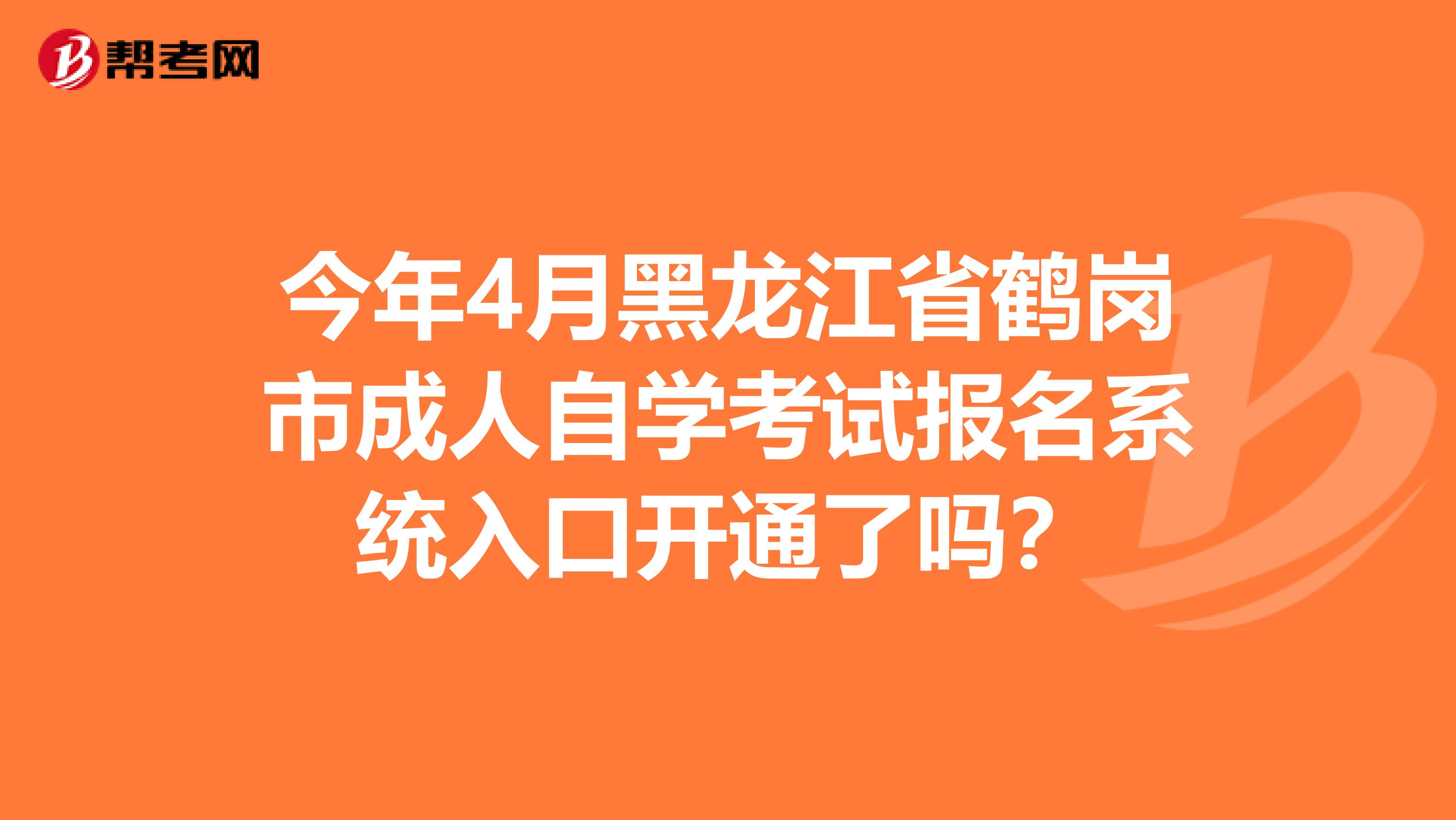 今年4月黑龙江省鹤岗市成人自学考试报名系统入口开通了吗？