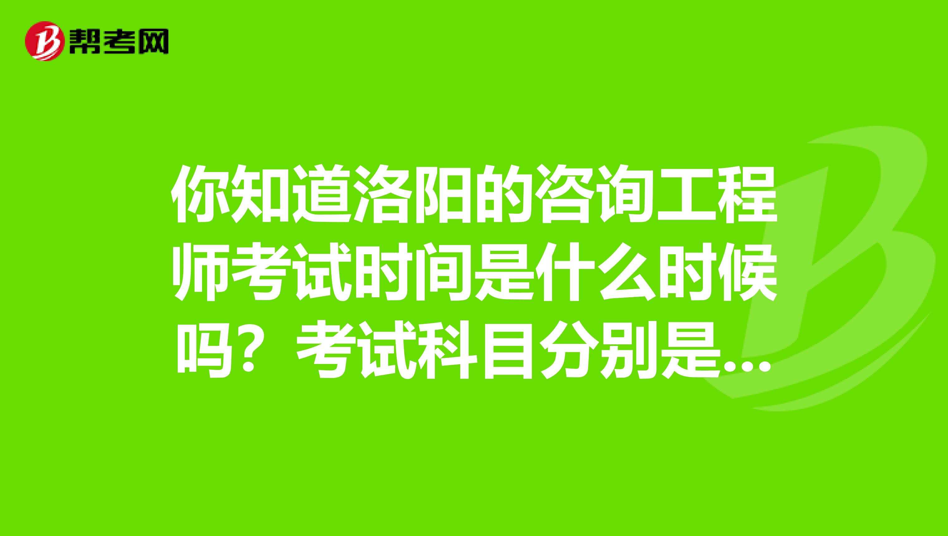 你知道洛阳的咨询工程师考试时间是什么时候吗？考试科目分别是哪几科？