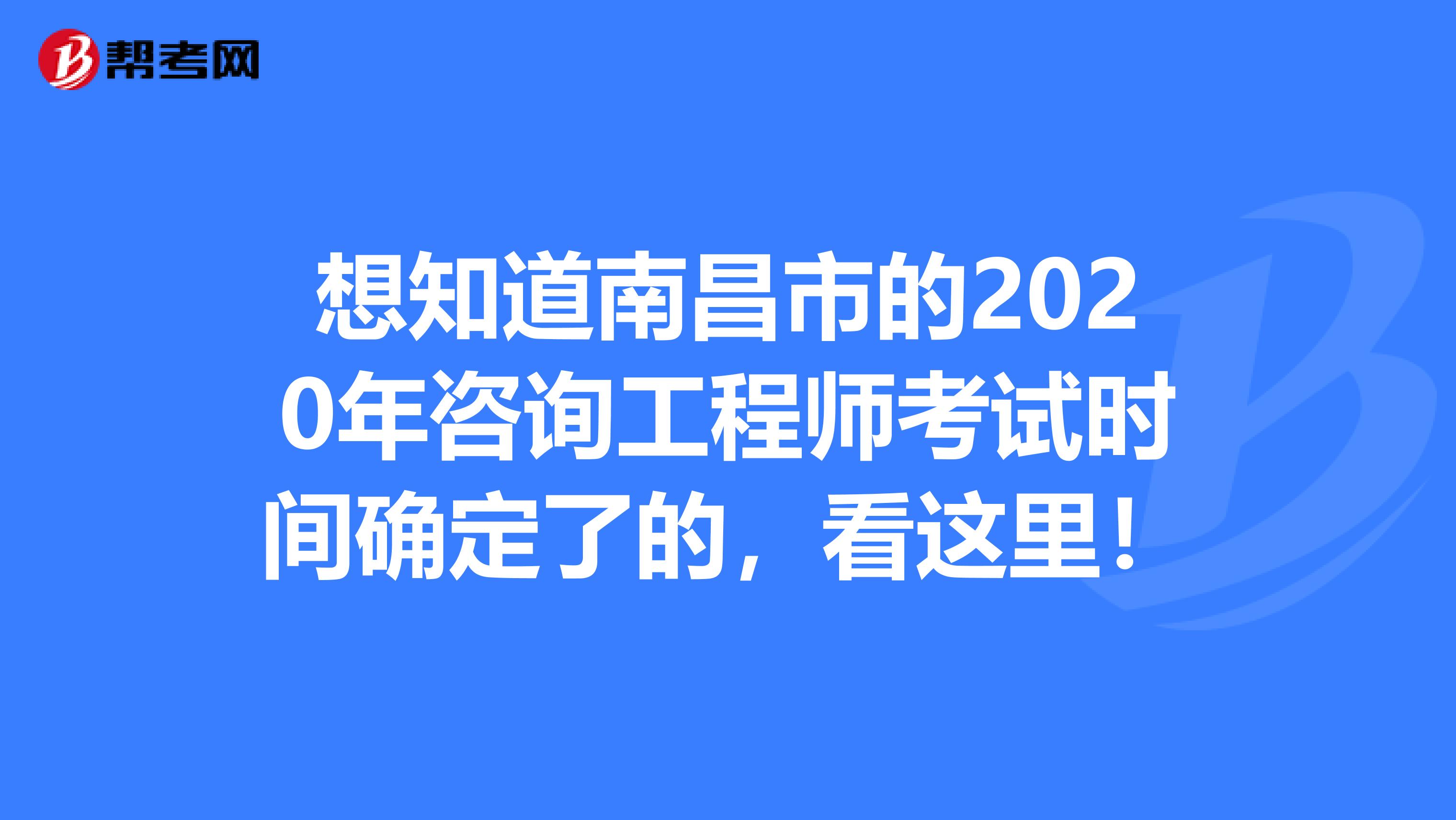 想知道南昌市的2020年咨询工程师考试时间确定了的，看这里！