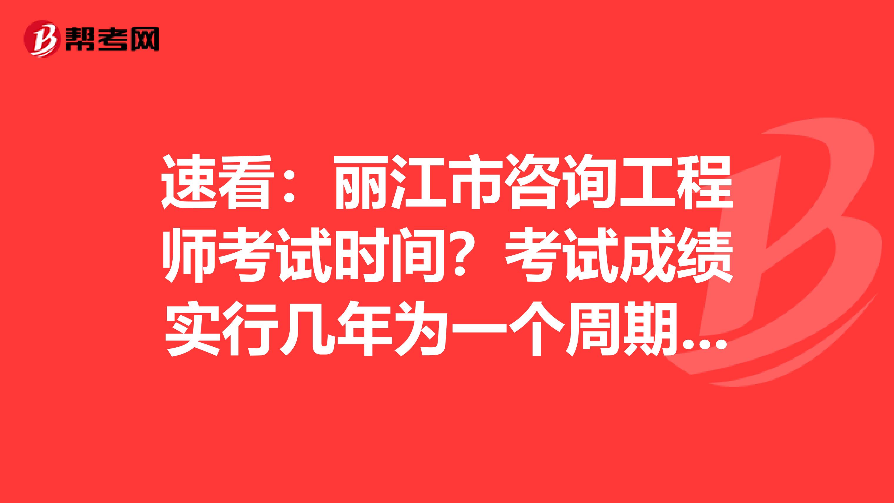 速看：丽江市咨询工程师考试时间？考试成绩实行几年为一个周期的滚动管理办法？