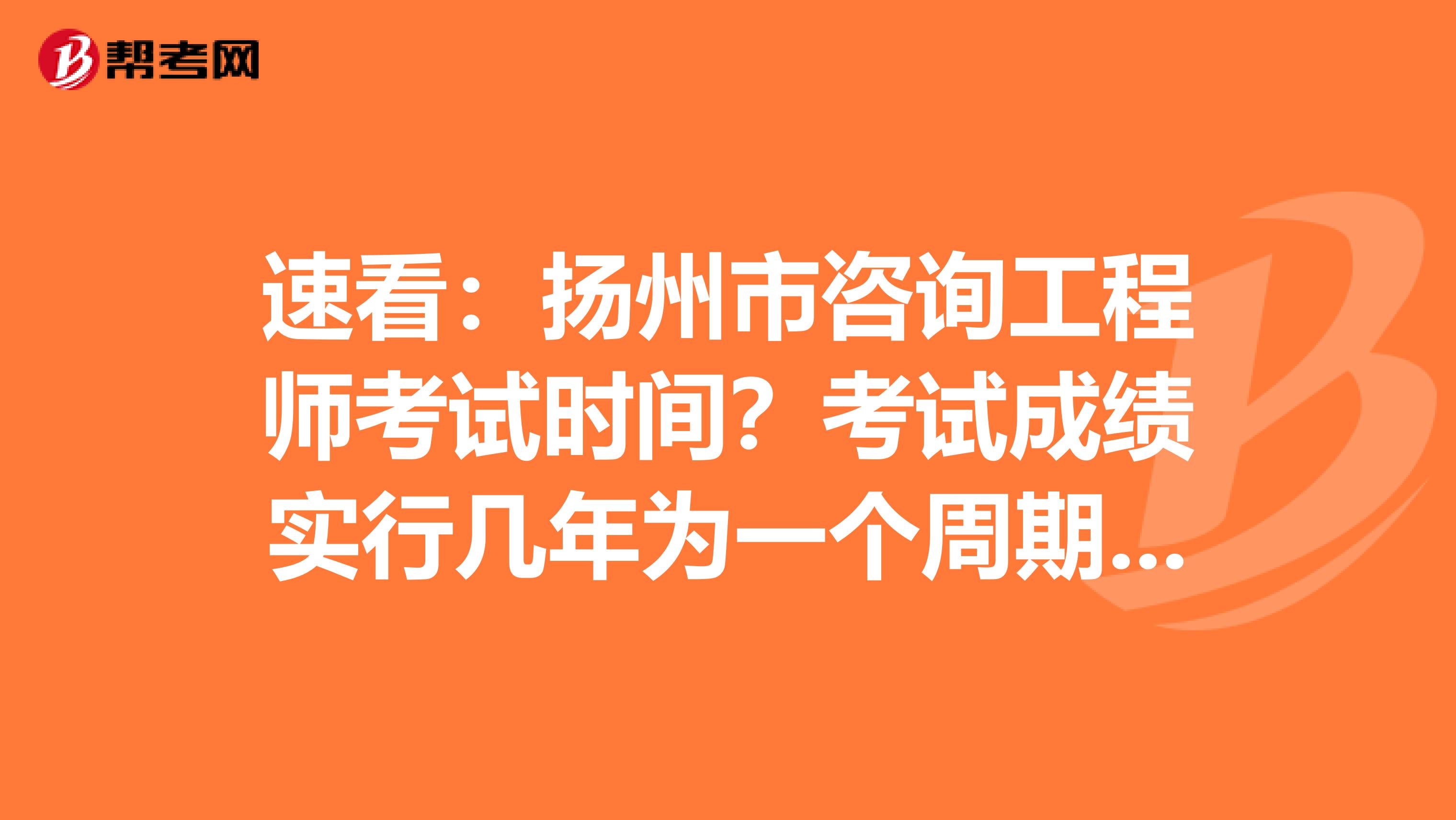 速看：扬州市咨询工程师考试时间？考试成绩实行几年为一个周期的滚动管理办法？