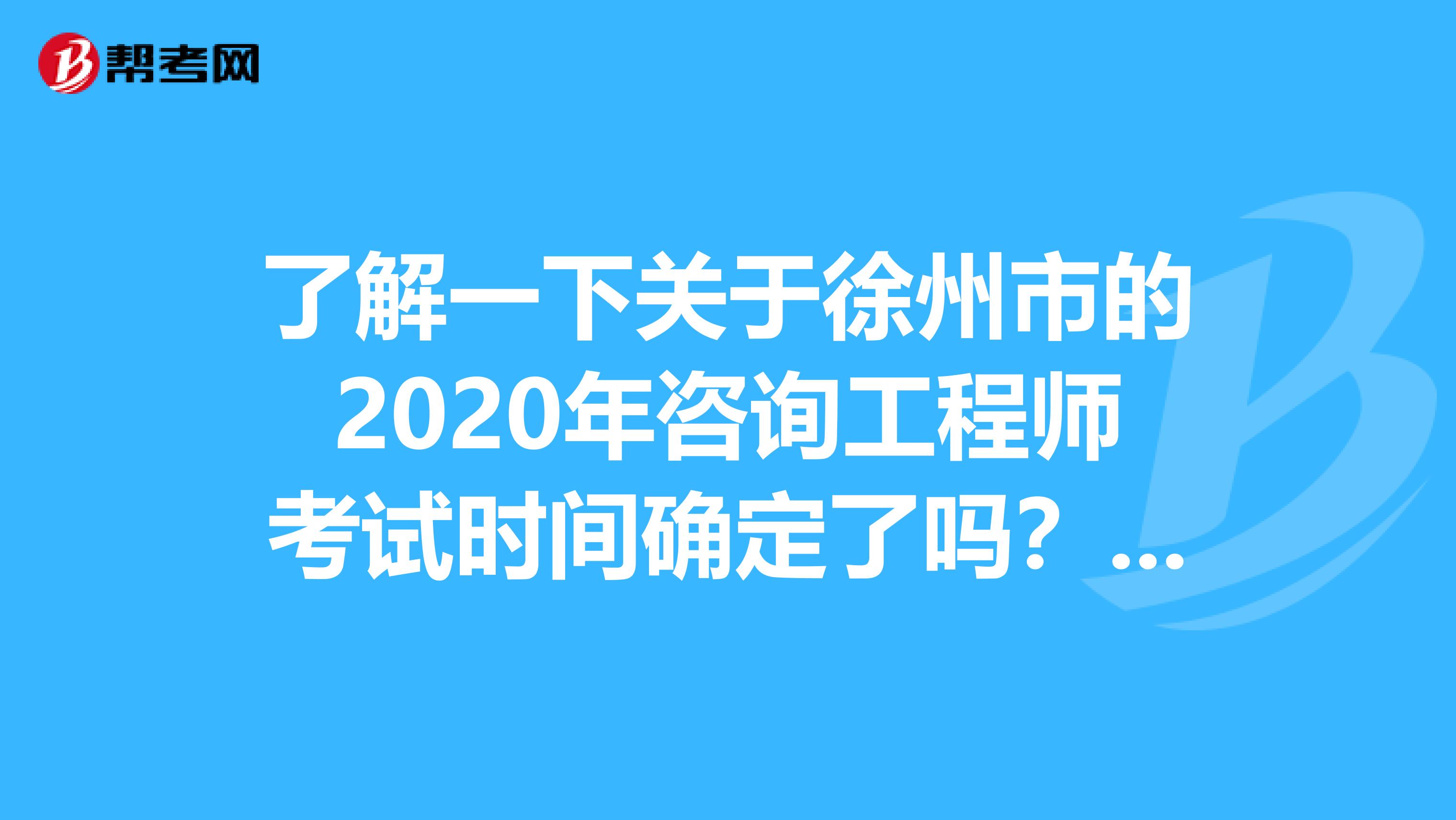 了解一下关于徐州市的2020年咨询工程师考试时间确定了吗？科目有哪几科呢？
