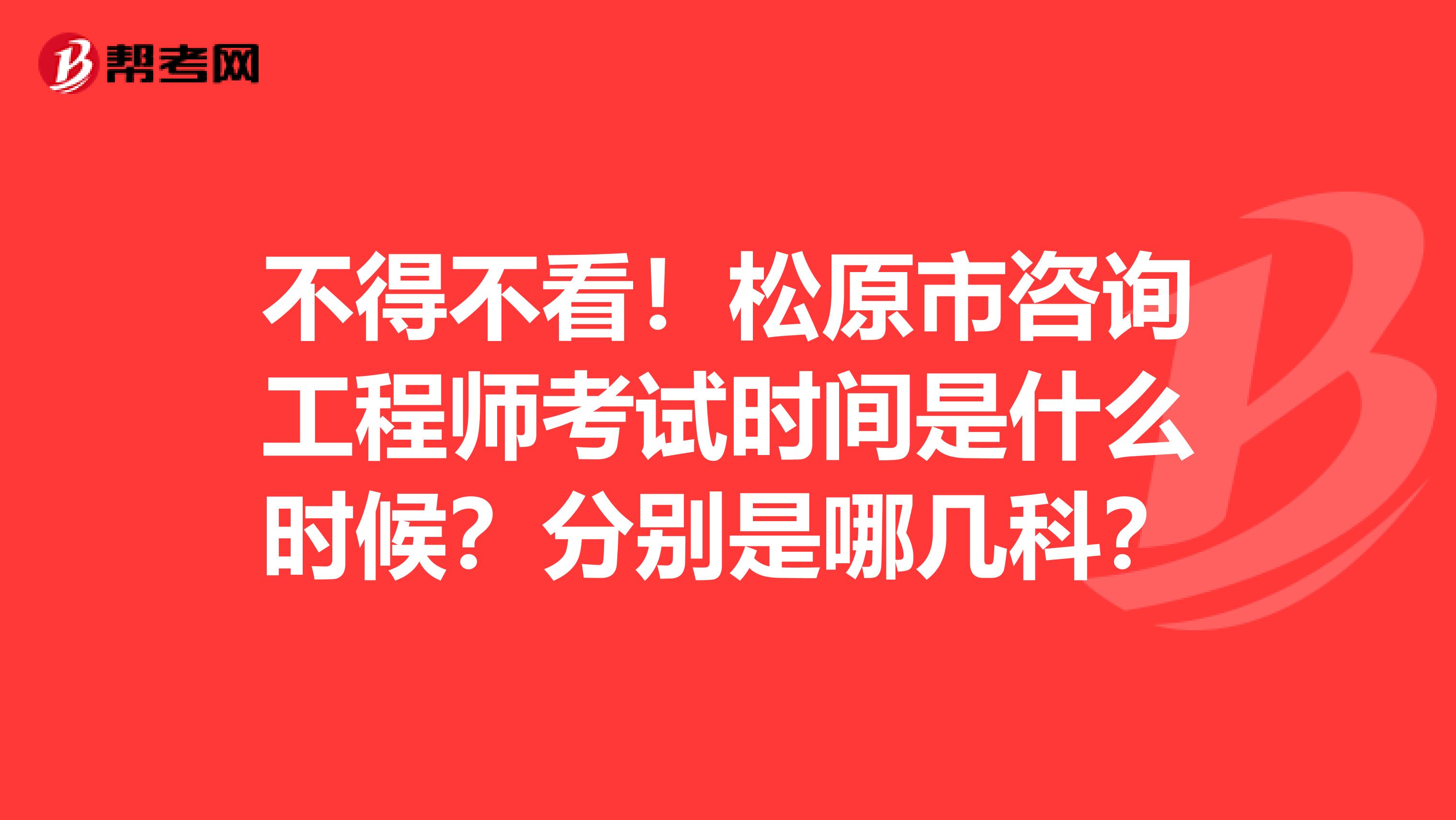 不得不看！松原市咨询工程师考试时间是什么时候？分别是哪几科？