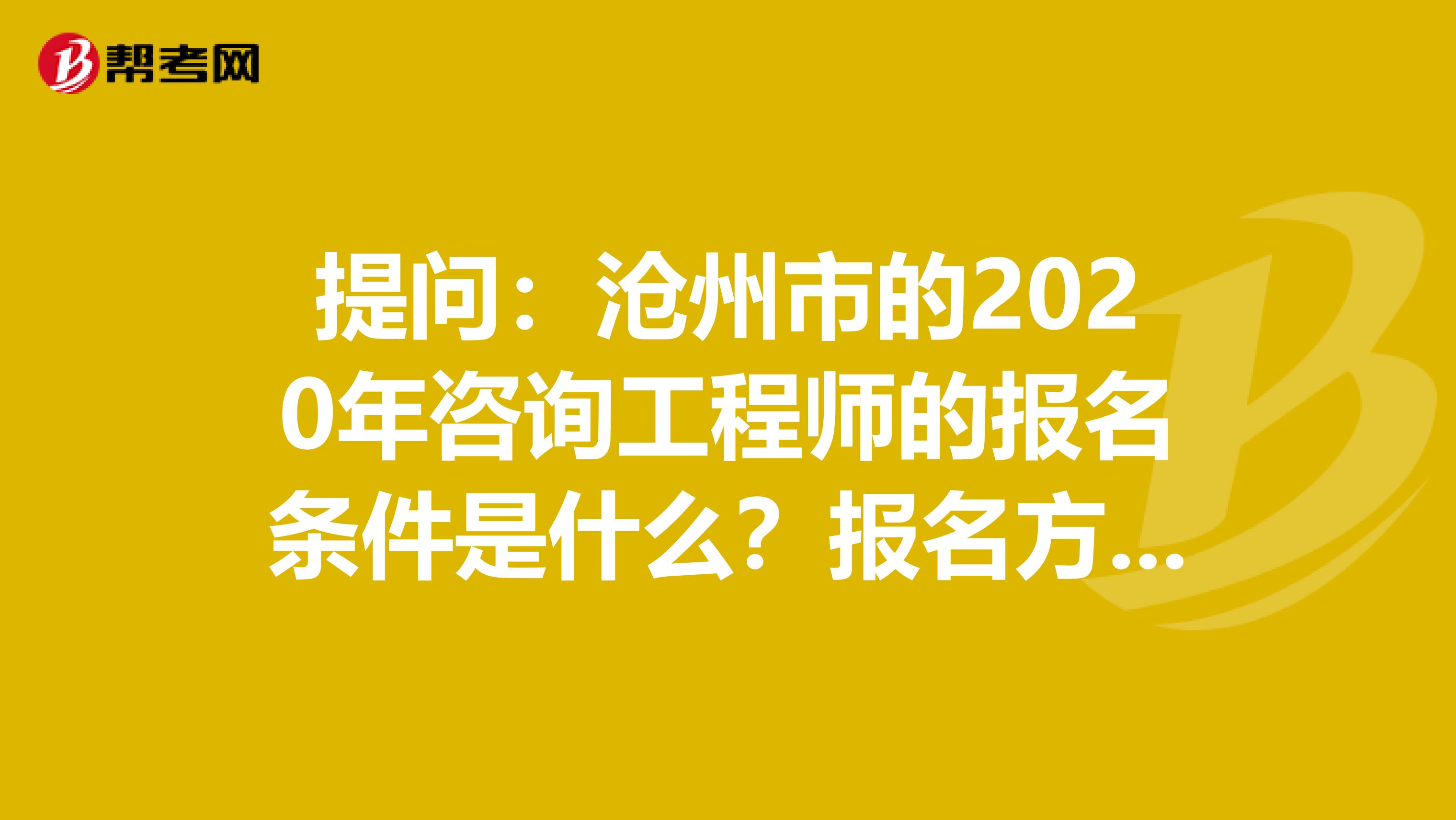 提问：沧州市的2020年咨询工程师的报名条件是什么？报名方式是？