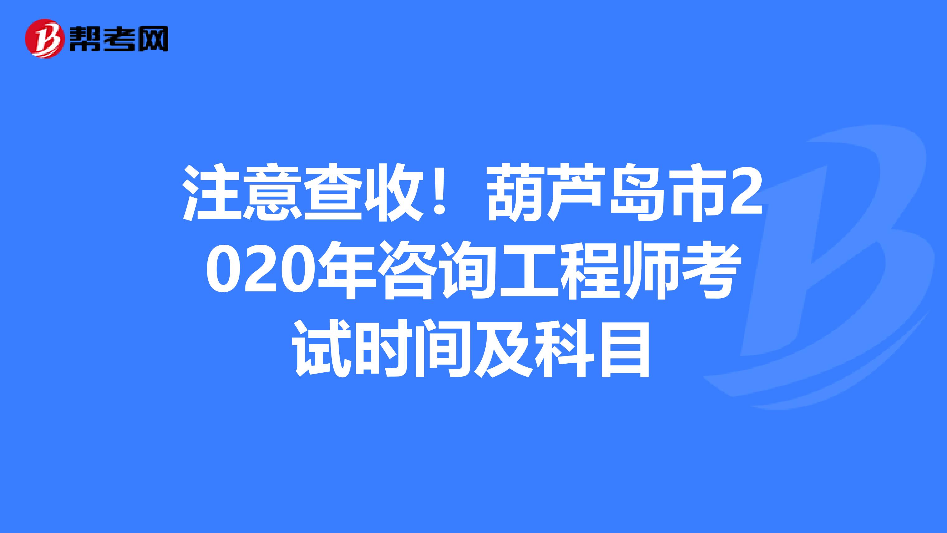 注意查收！葫芦岛市2020年咨询工程师考试时间及科目