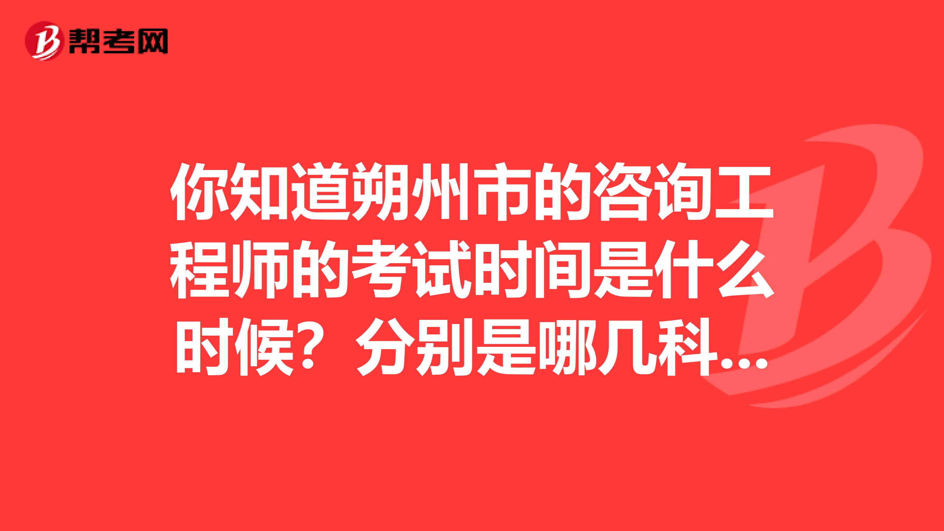 你知道朔州市的咨询工程师的考试时间是什么时候？分别是哪几科吗？