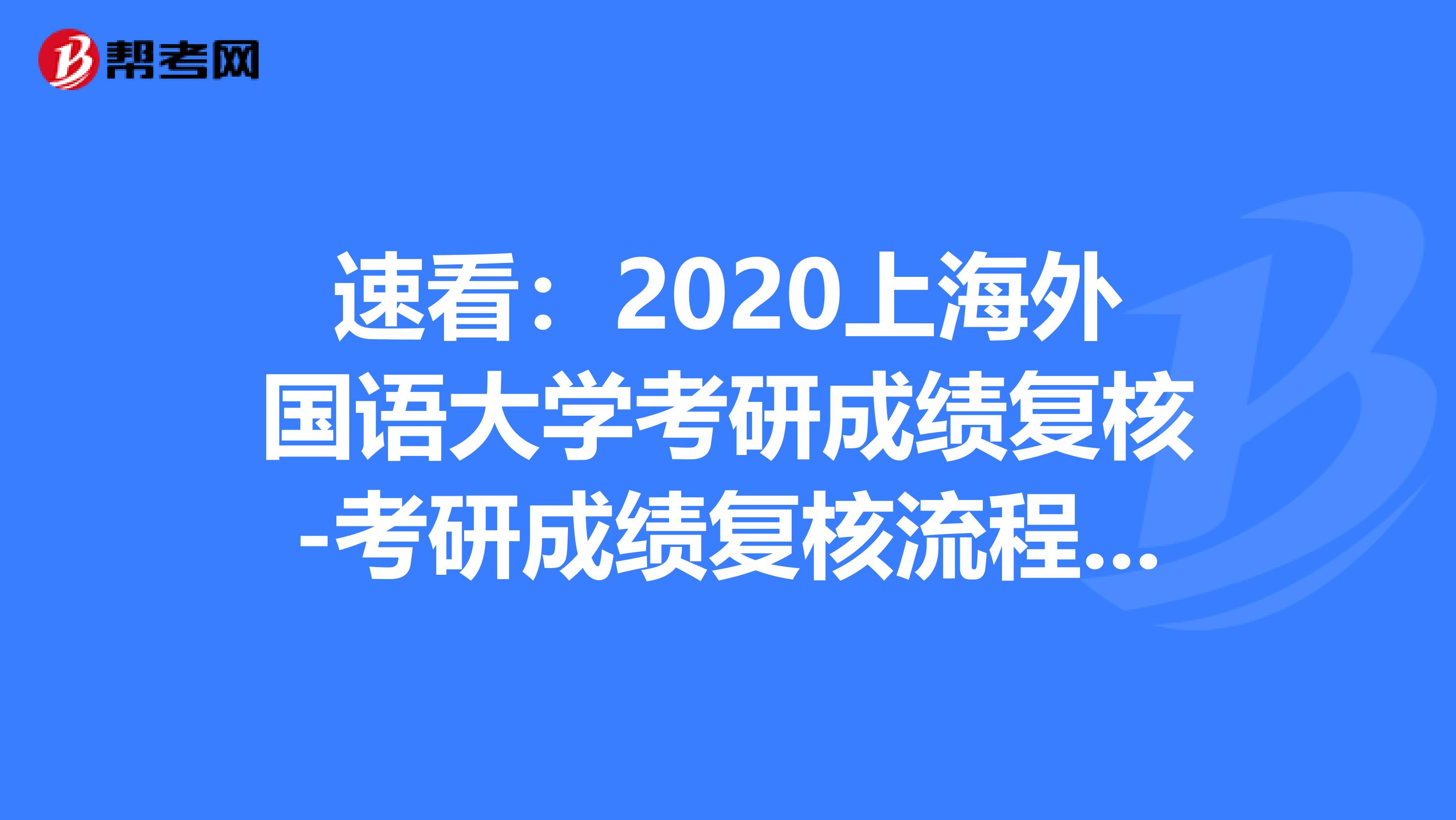 速看：2020上海外国语大学考研成绩复核-考研成绩复核流程及注意事项