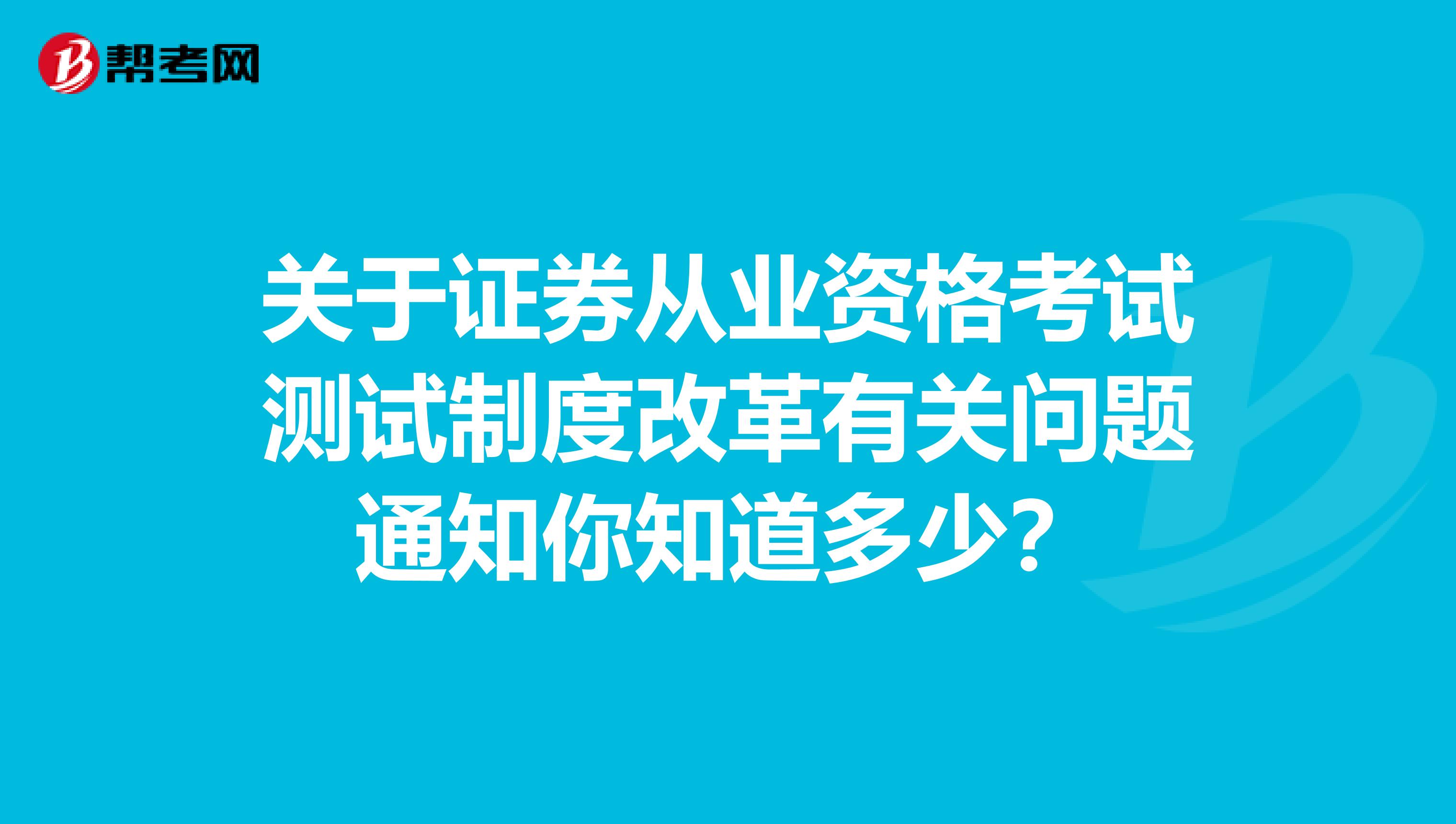 关于证券从业资格考试测试制度改革有关问题通知你知道多少？