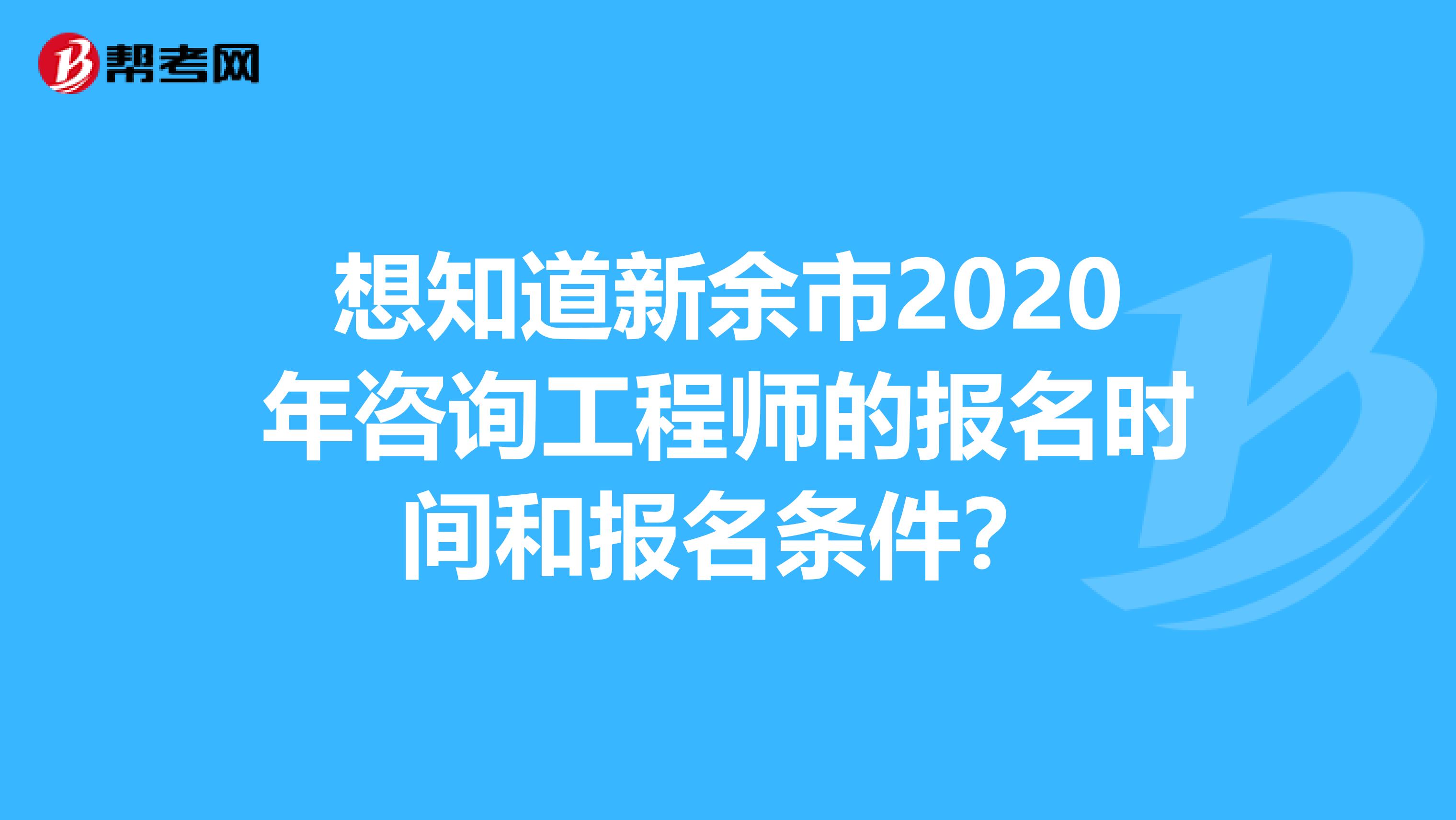 想知道新余市2020年咨询工程师的报名时间和报名条件？