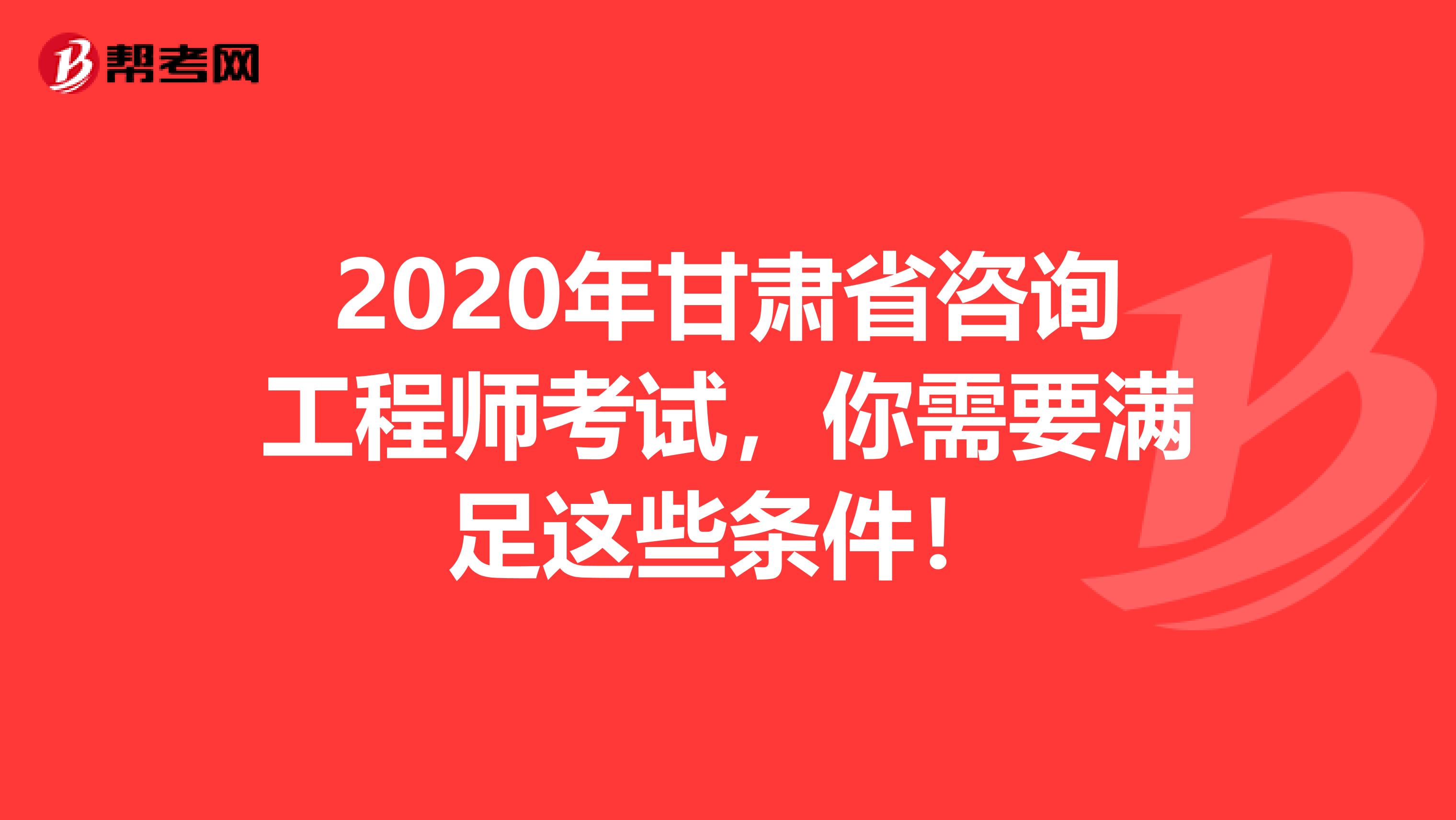 2020年甘肃省咨询工程师考试，你需要满足这些条件！