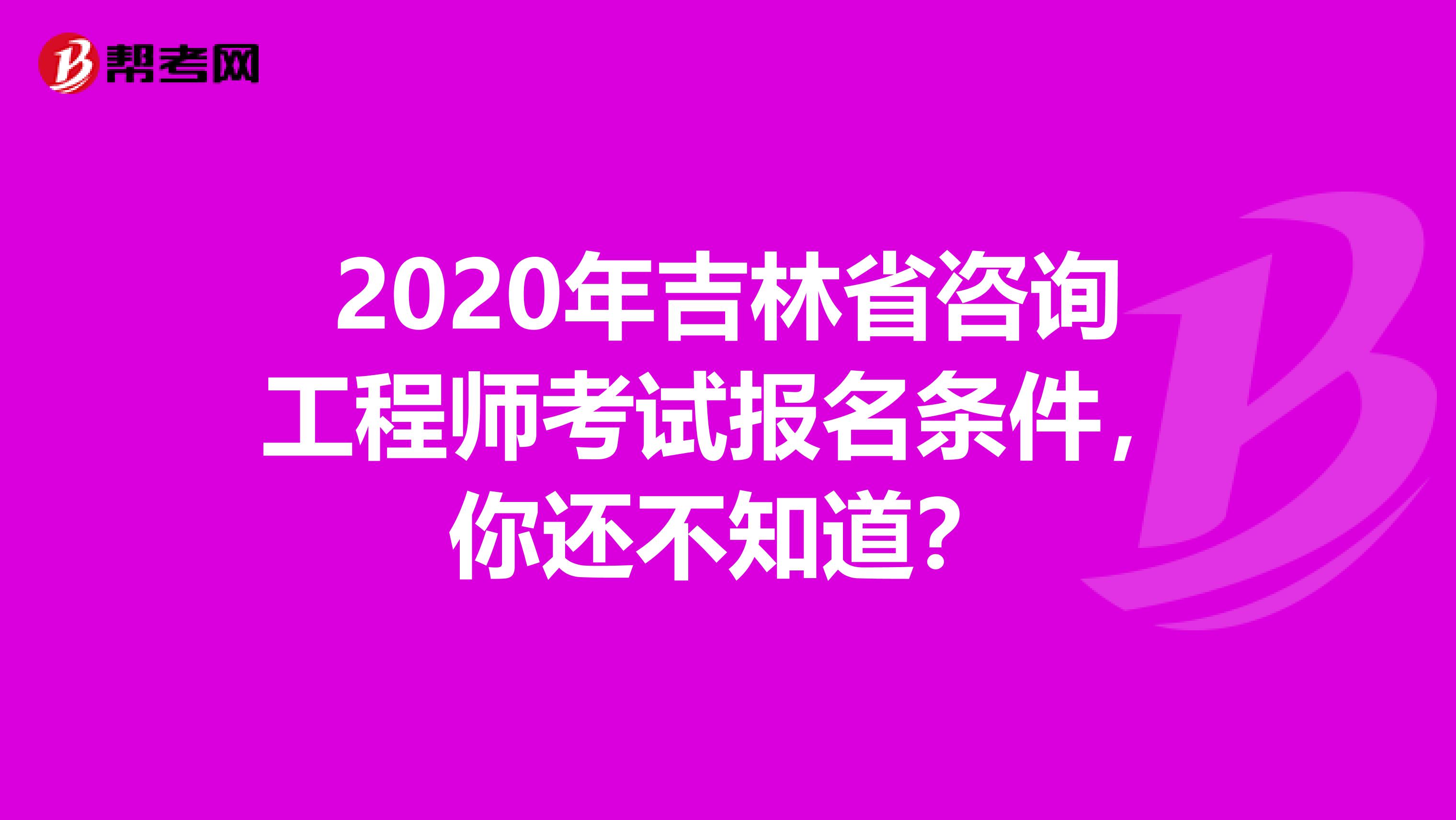 2020年吉林省咨询工程师考试报名条件，你还不知道？