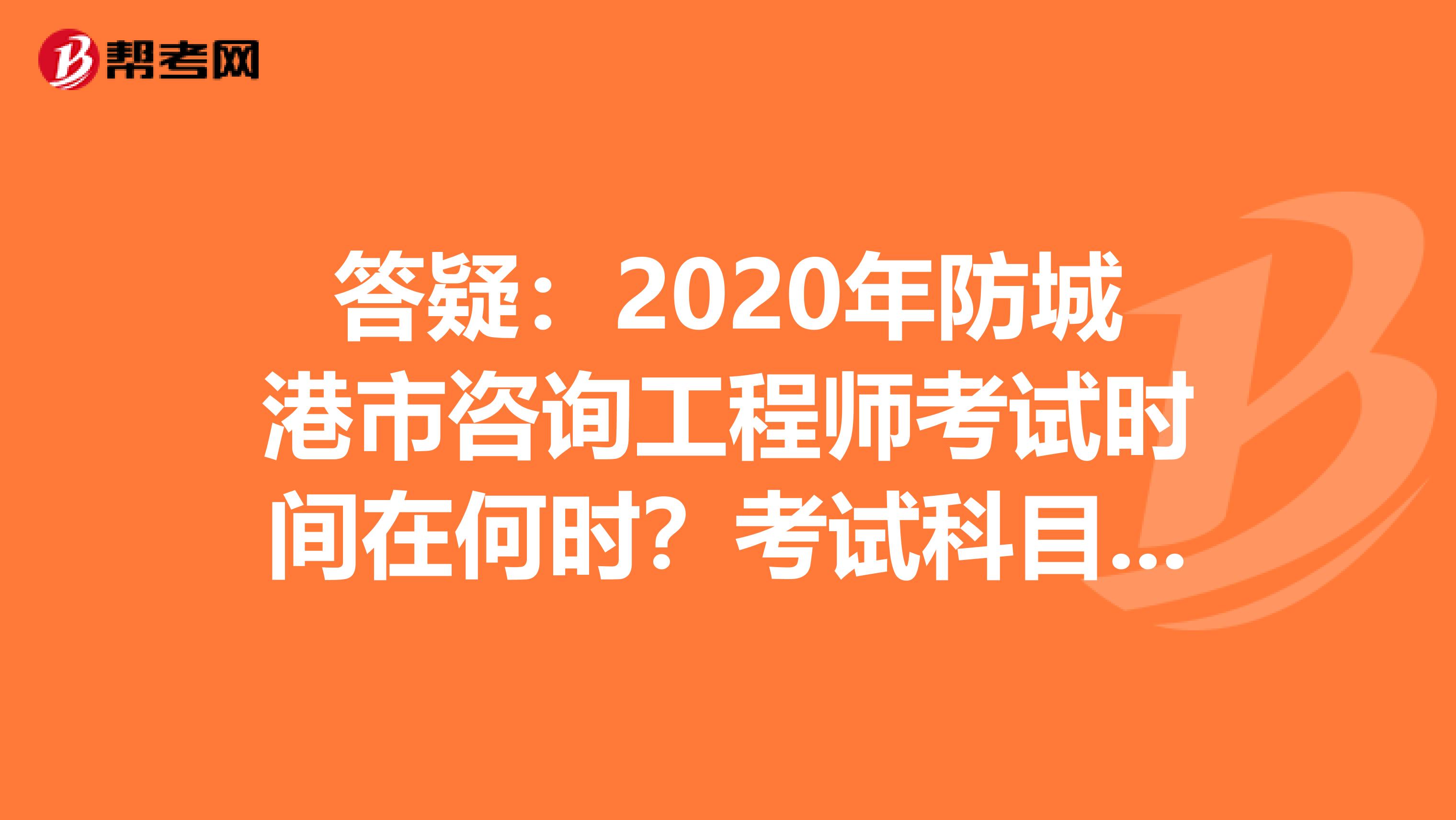 答疑：2020年防城港市咨询工程师考试时间在何时？考试科目呢？