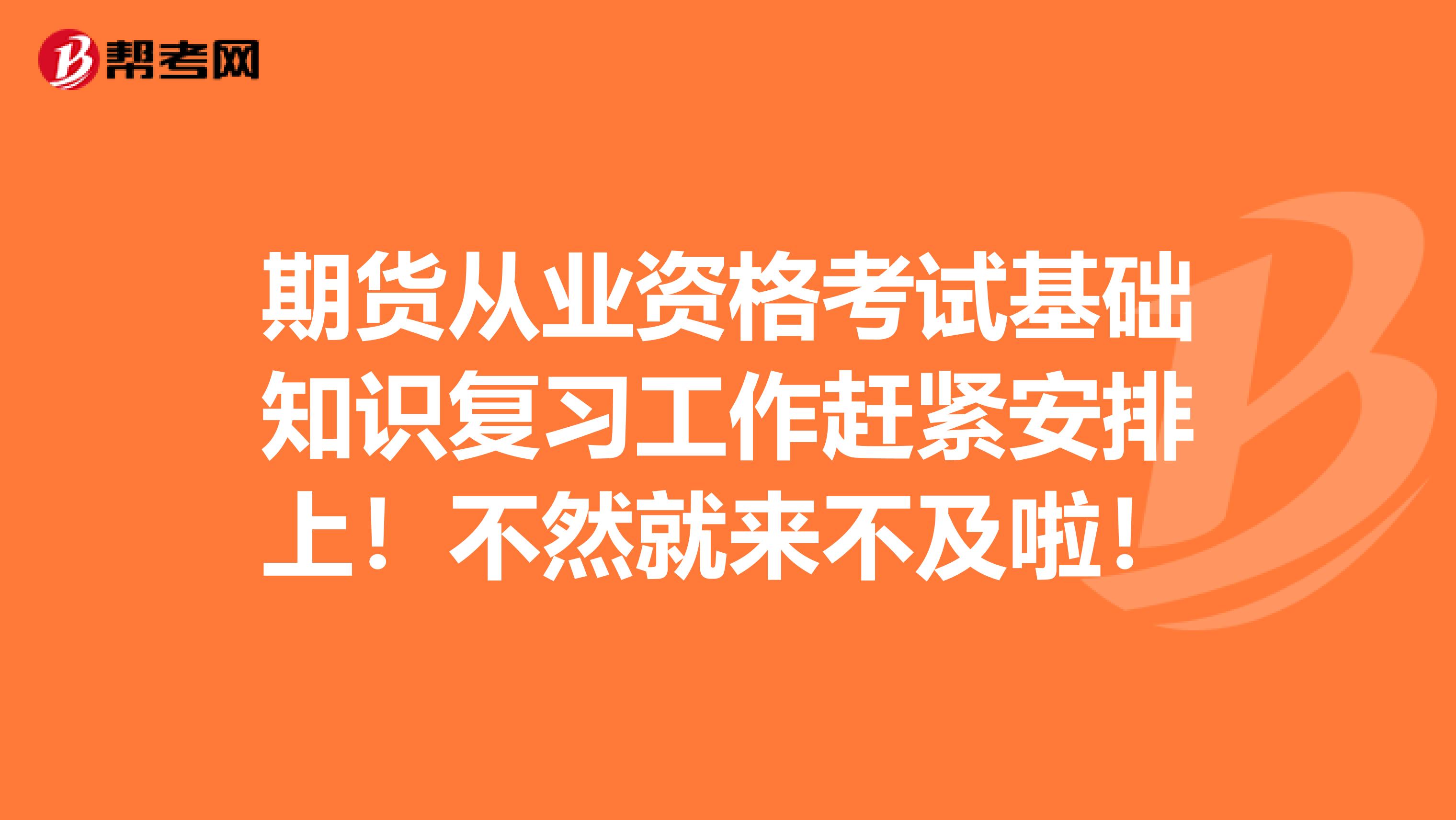 期货从业资格考试基础知识复习工作赶紧安排上！不然就来不及啦！