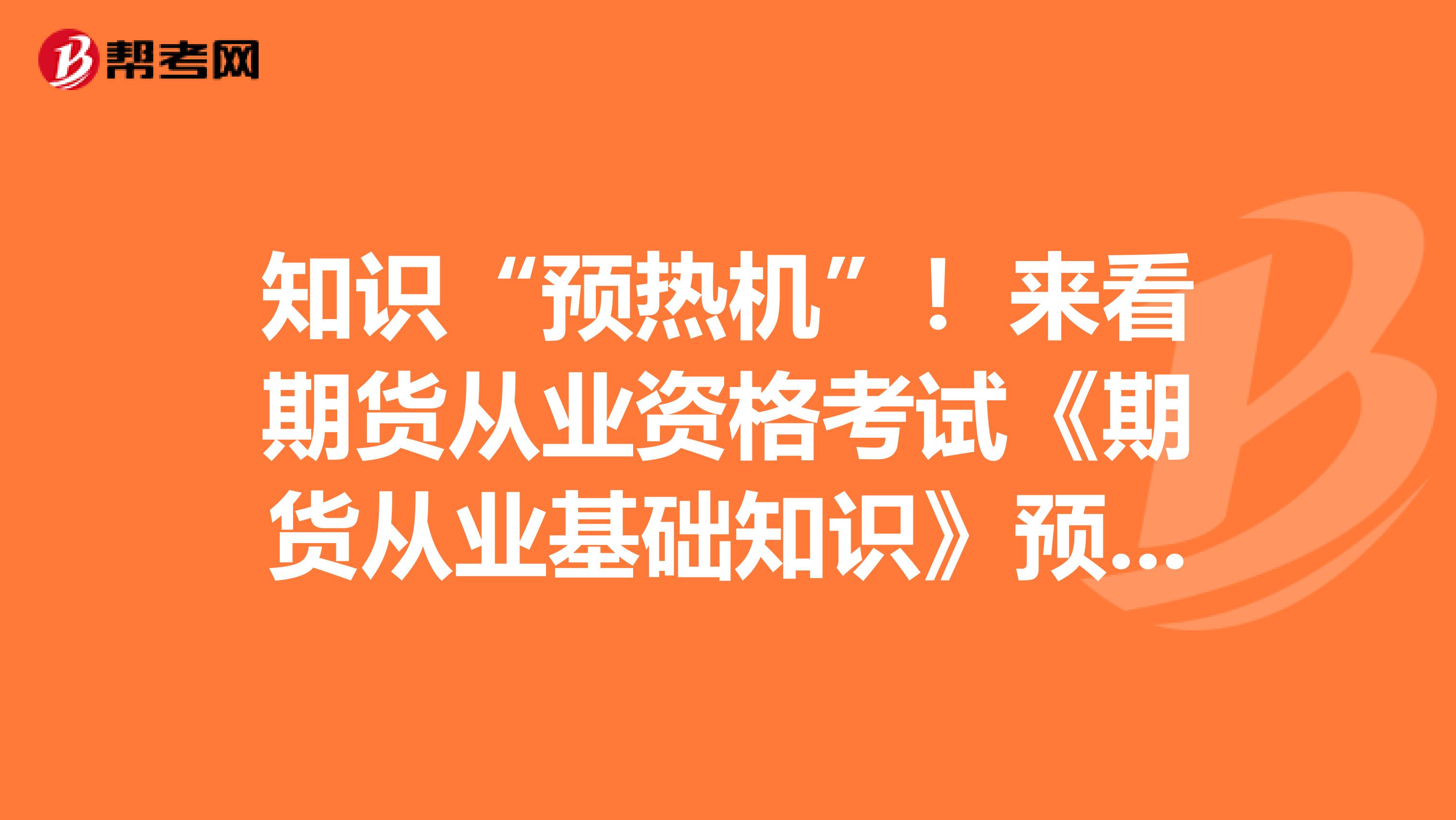 知识“预热机”！来看期货从业资格考试《期货从业基础知识》预习知识点！