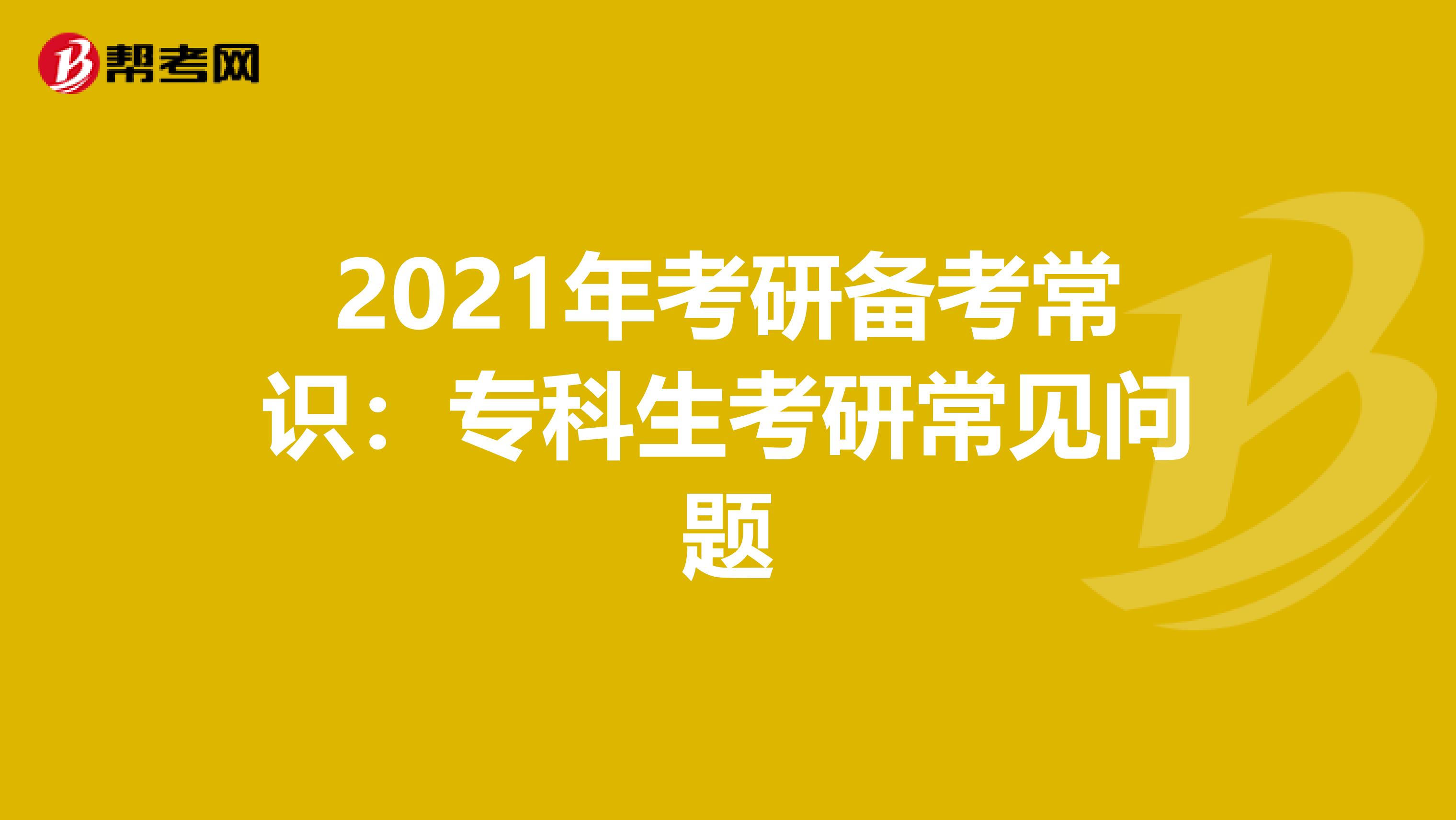 2021年考研备考常识：专科生考研常见问题