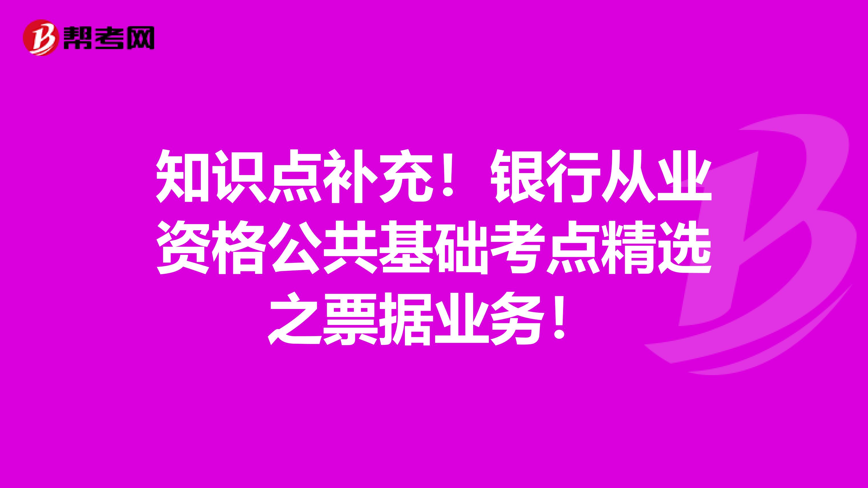 知识点补充！银行从业资格公共基础考点精选之票据业务！