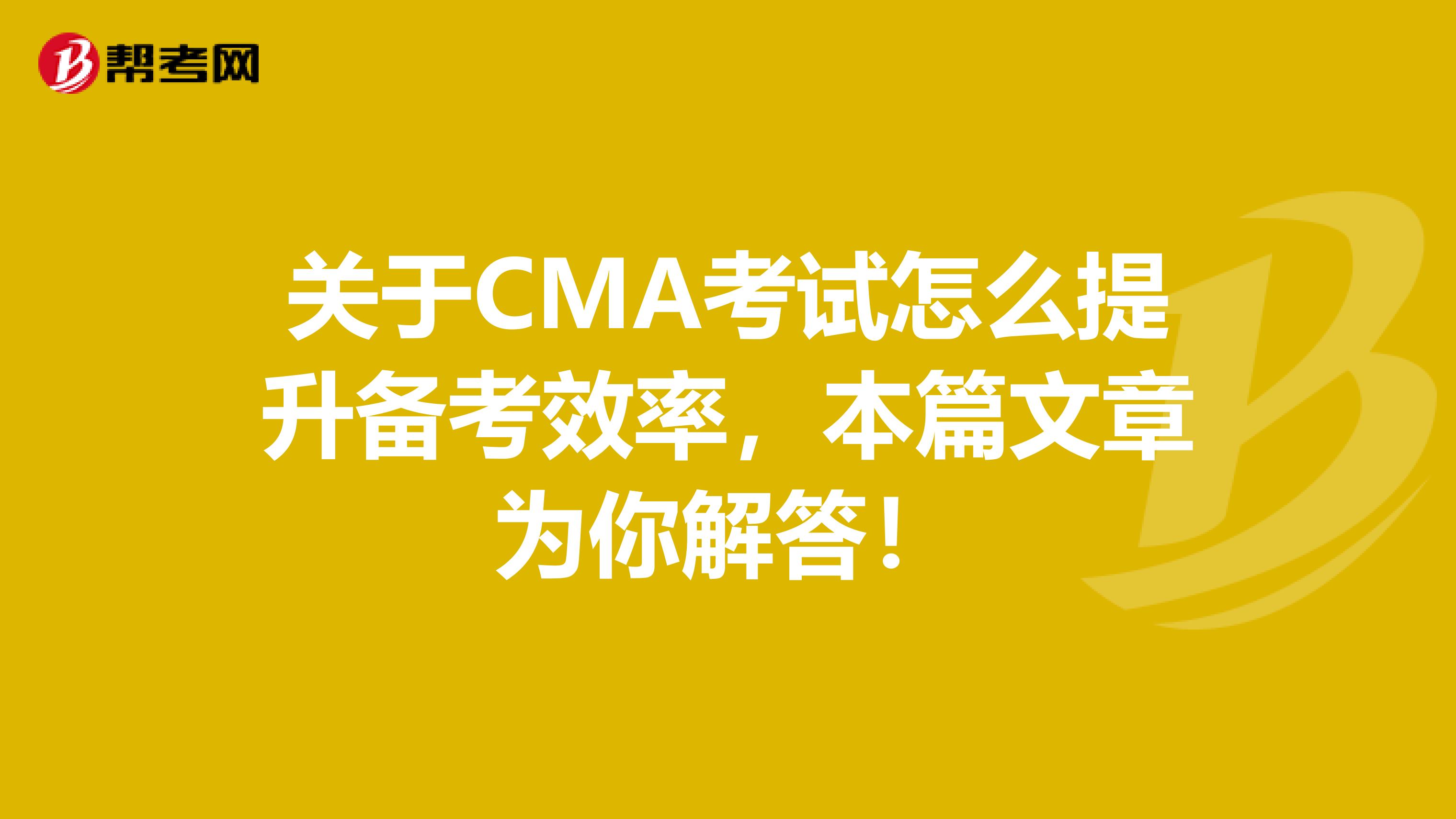 關于CMA考試怎么提升備考效率，本篇文章為你解答！