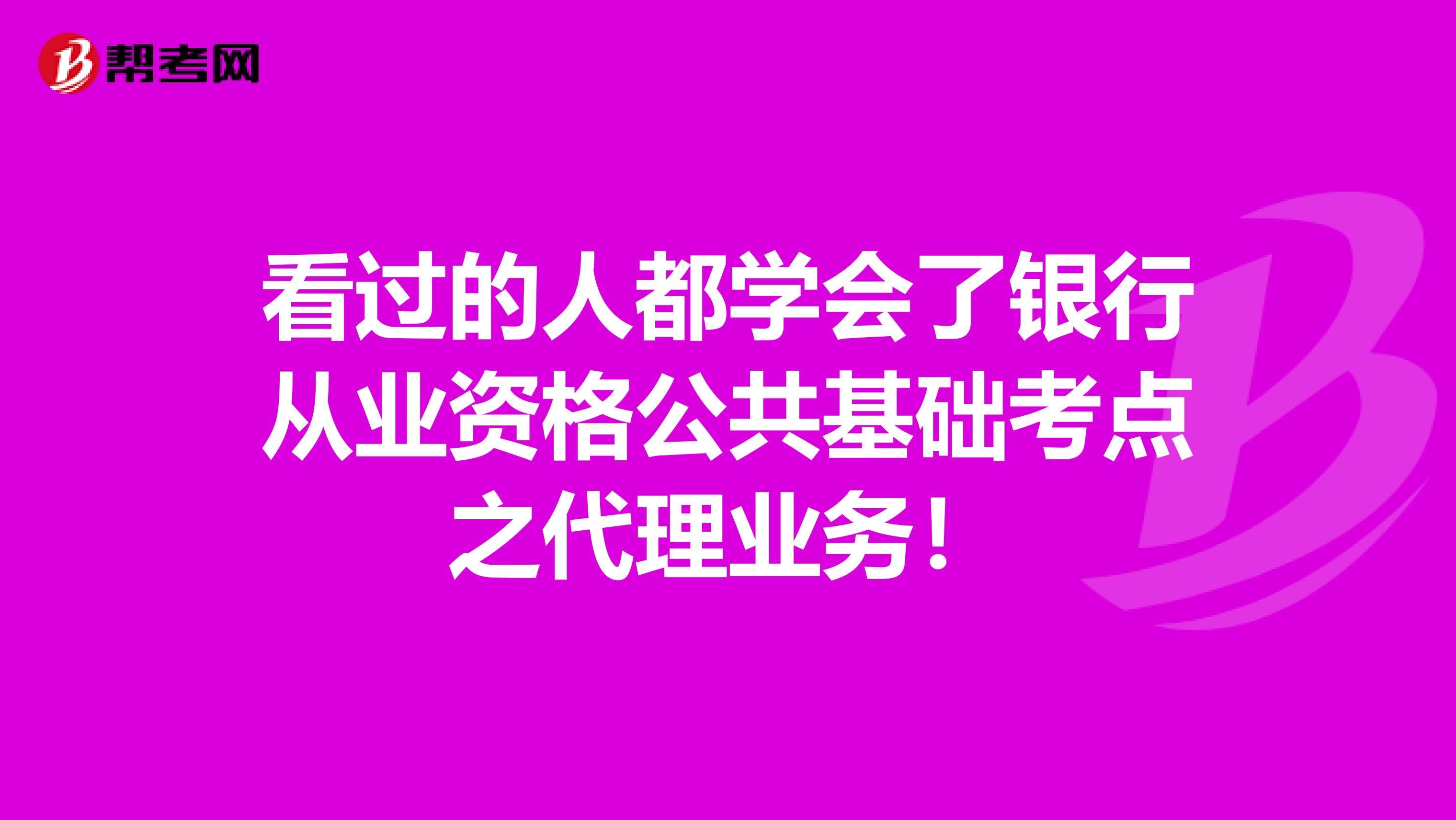 看过的人都学会了银行从业资格公共基础考点之代理业务！