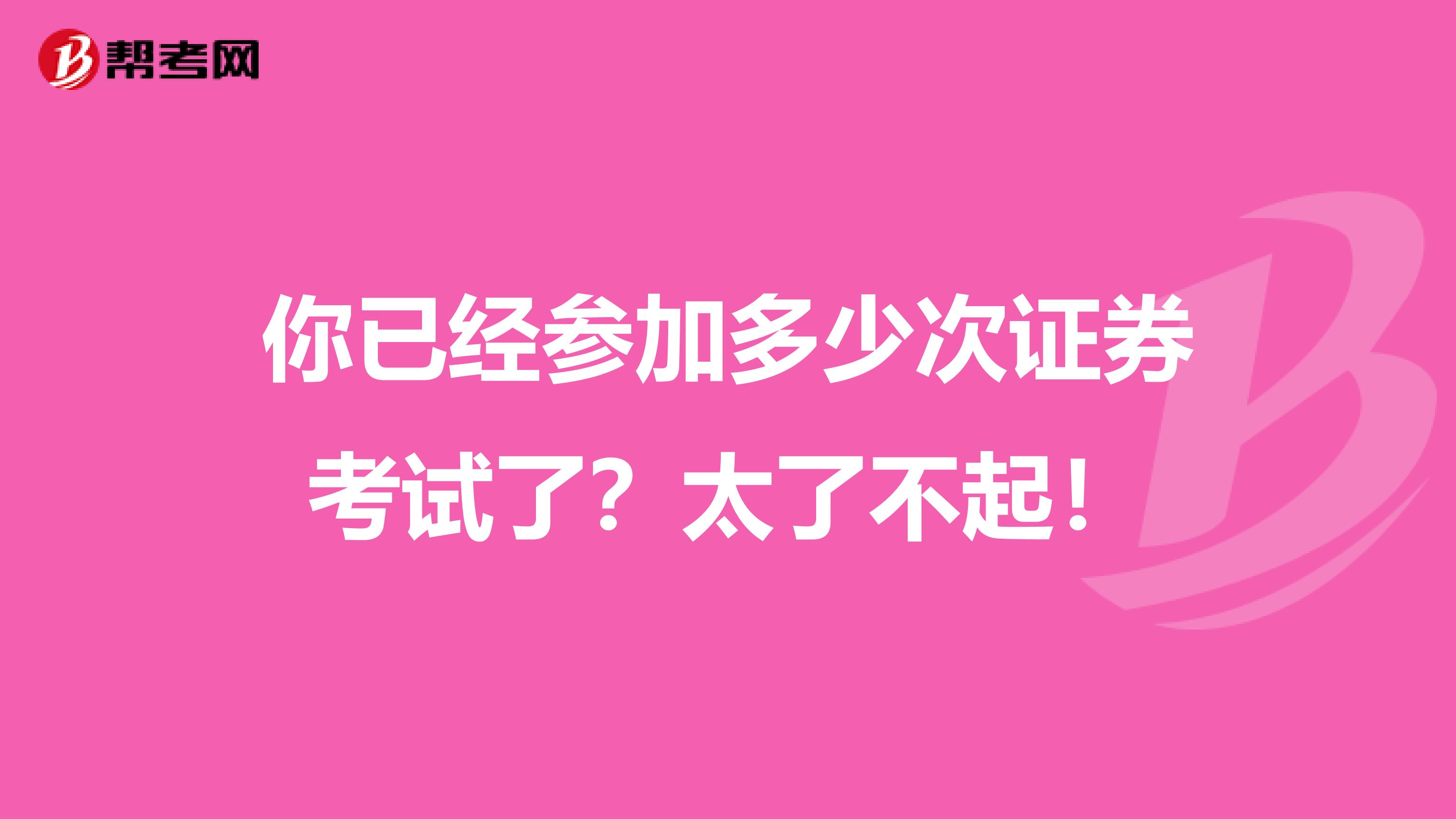 你已经参加多少次证券考试了？太了不起！