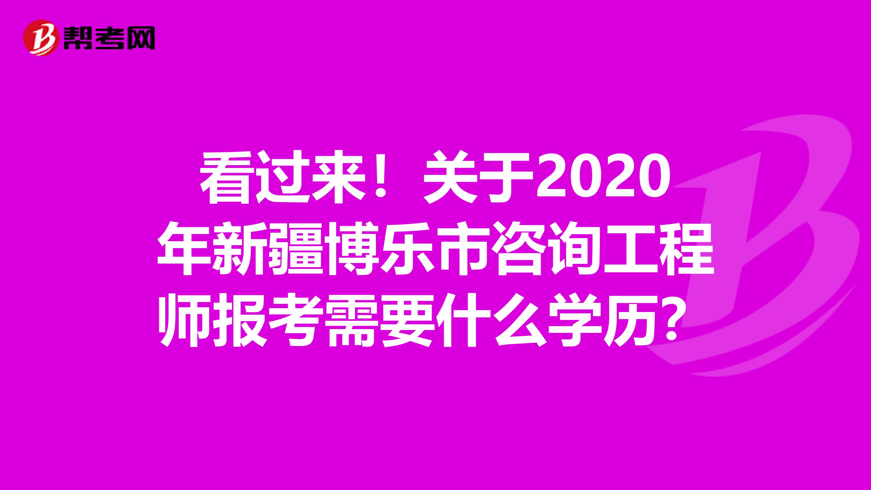 看过来！关于2020年新疆博乐市咨询工程师报考需要什么学历？