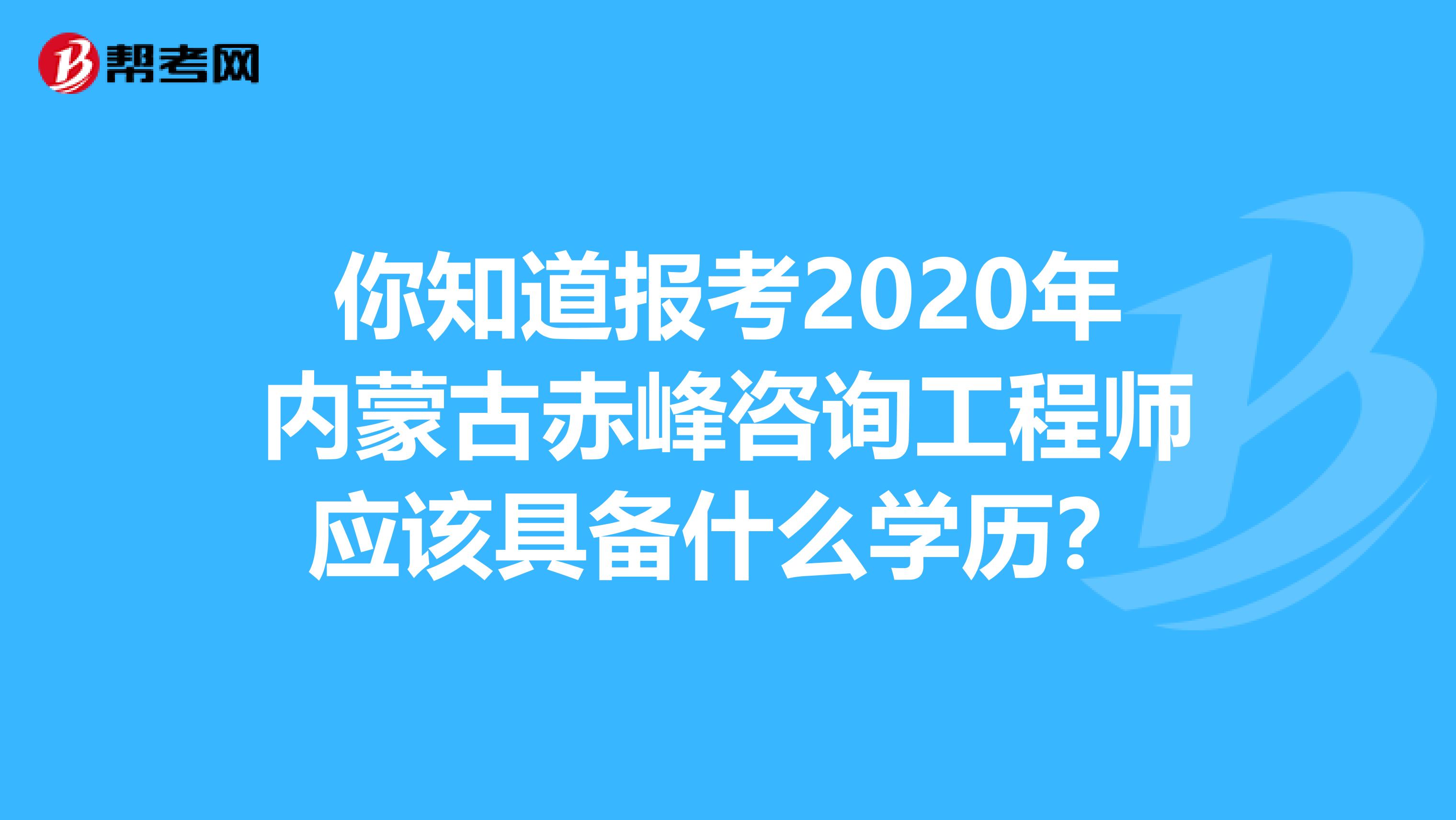 你知道报考2020年内蒙古赤峰咨询工程师应该具备什么学历？