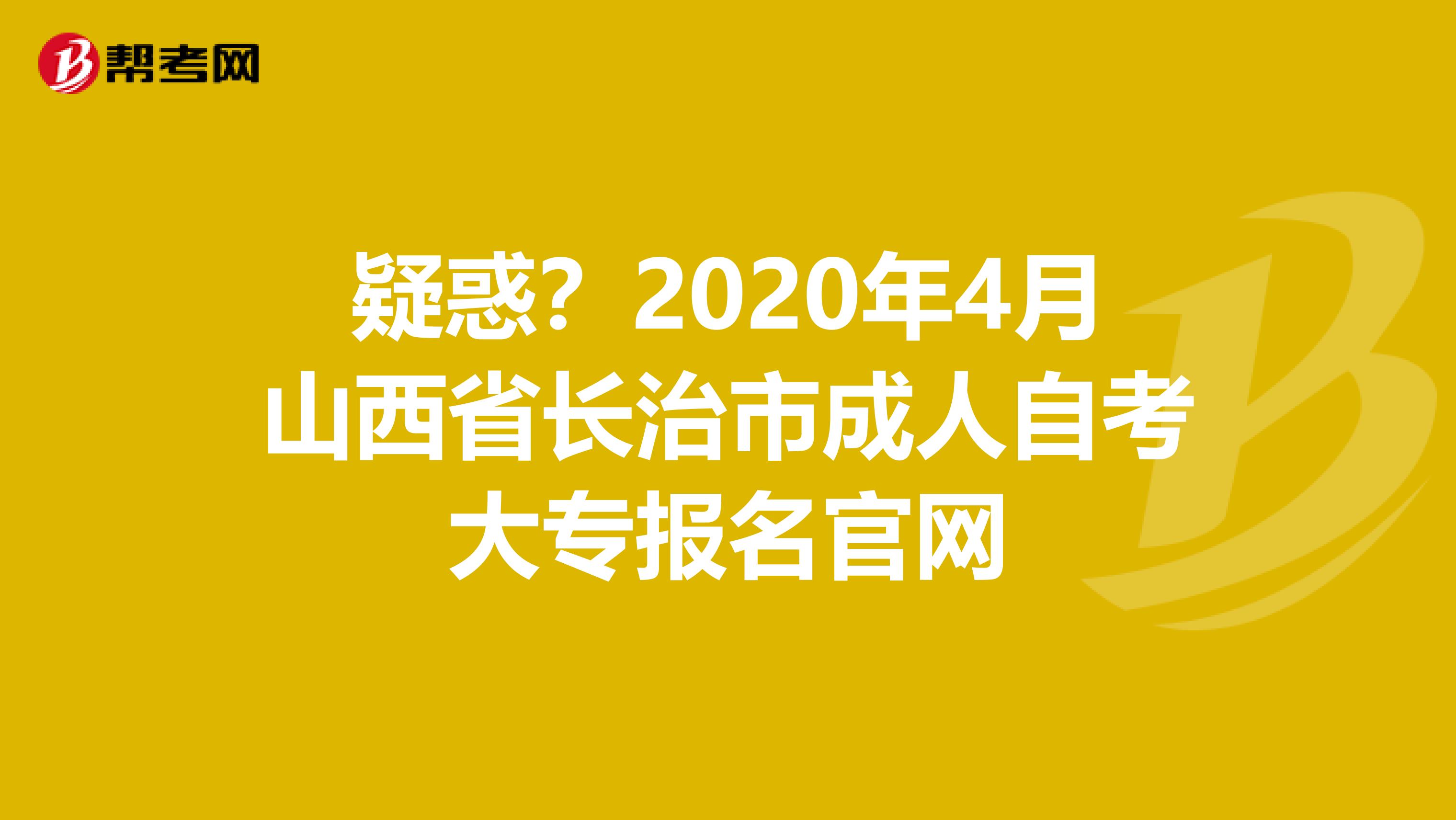疑惑？2020年4月山西省长治市成人自考大专报名官网