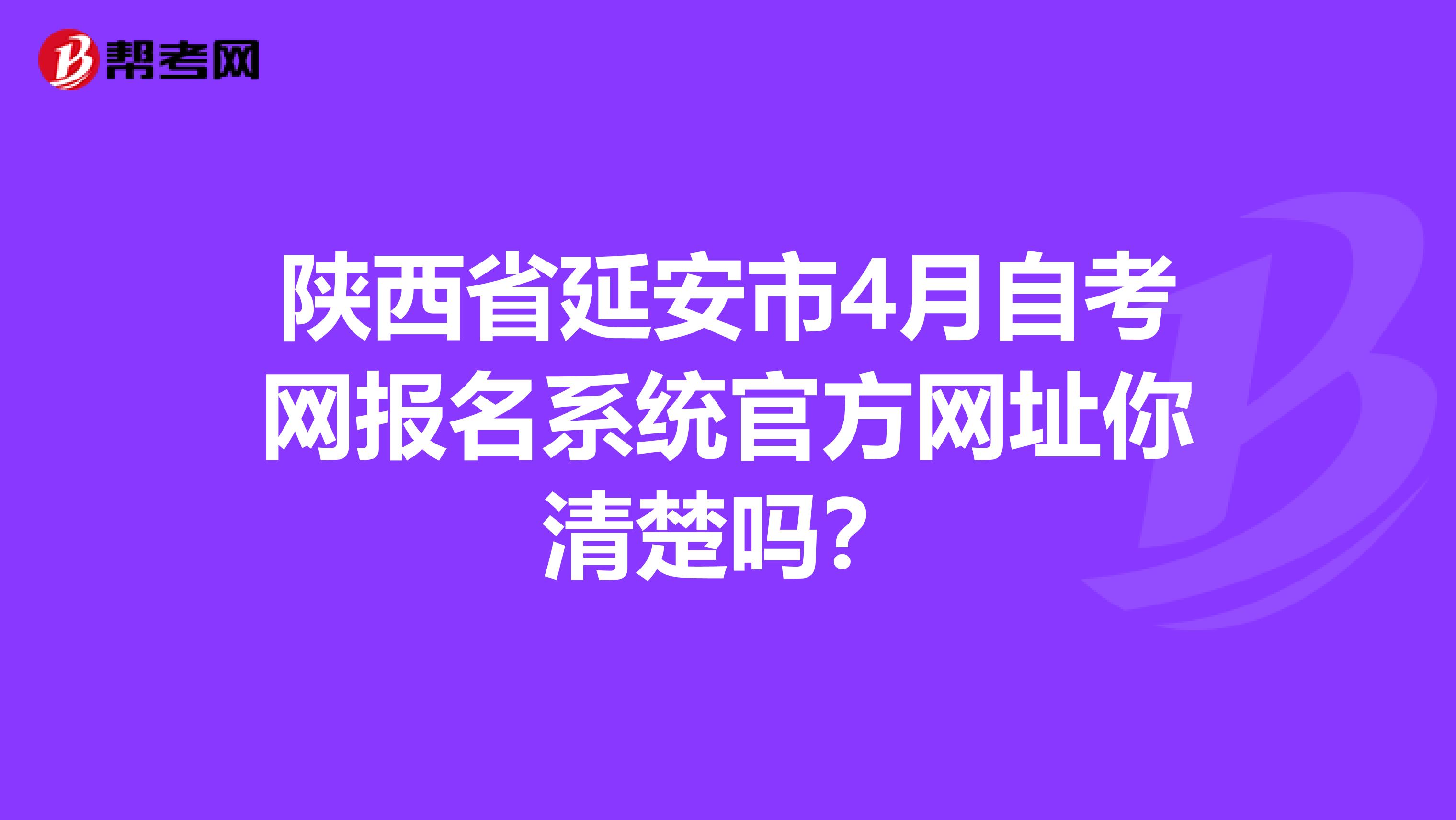 陕西省延安市4月自考网报名系统官方网址你清楚吗？