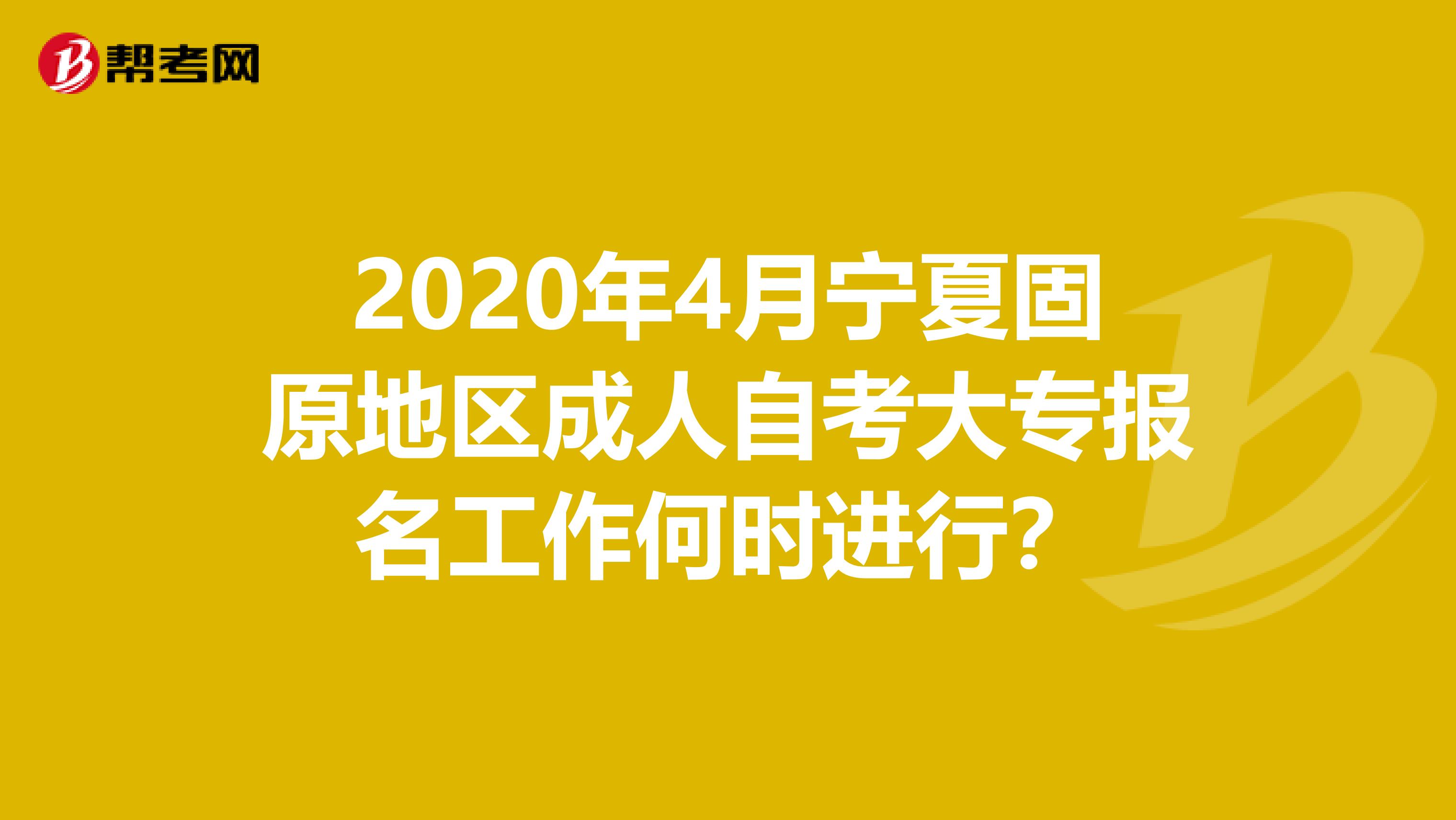 2020年4月宁夏固原地区成人自考大专报名工作何时进行？