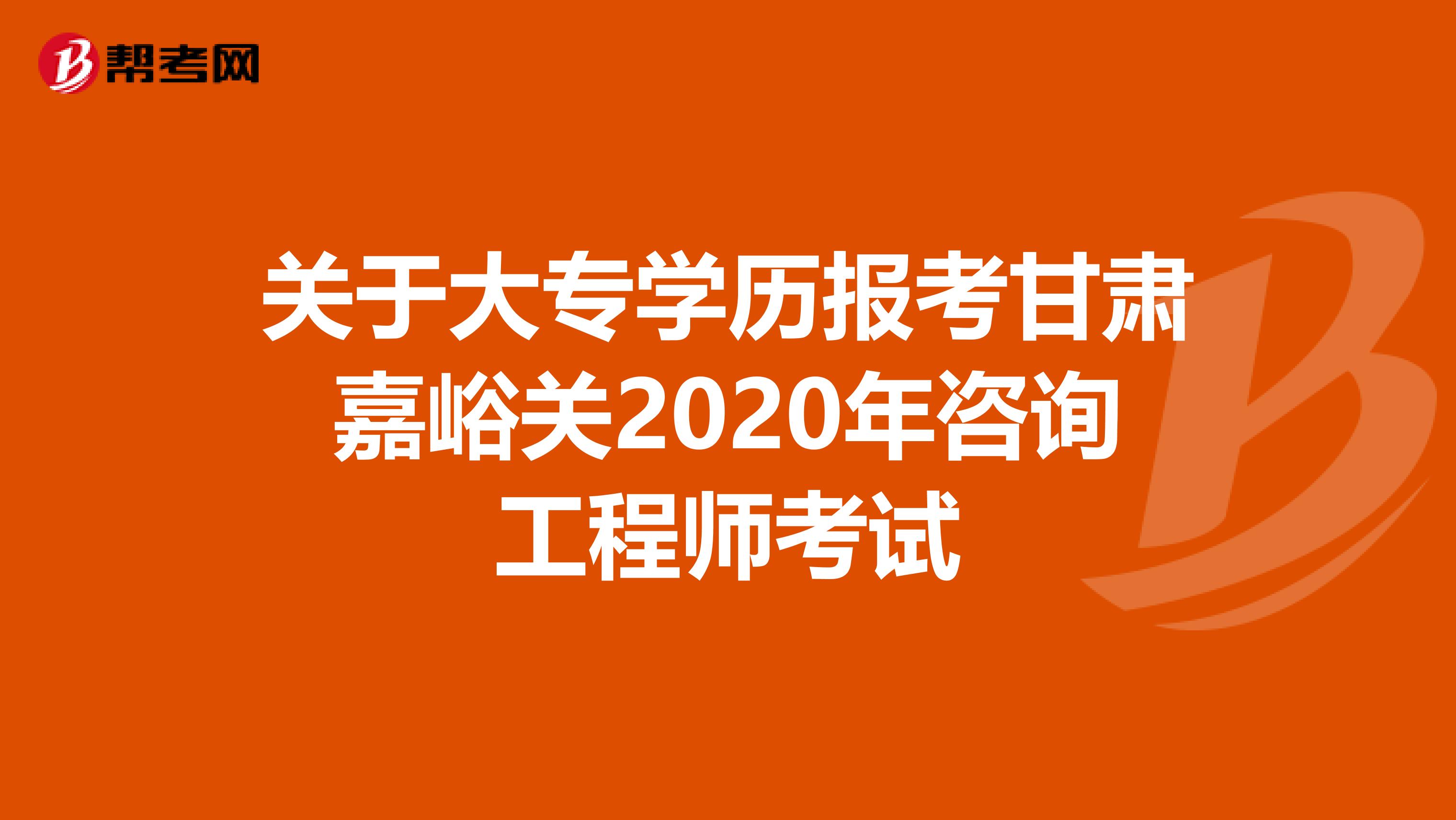 关于大专学历报考甘肃嘉峪关2020年咨询工程师考试