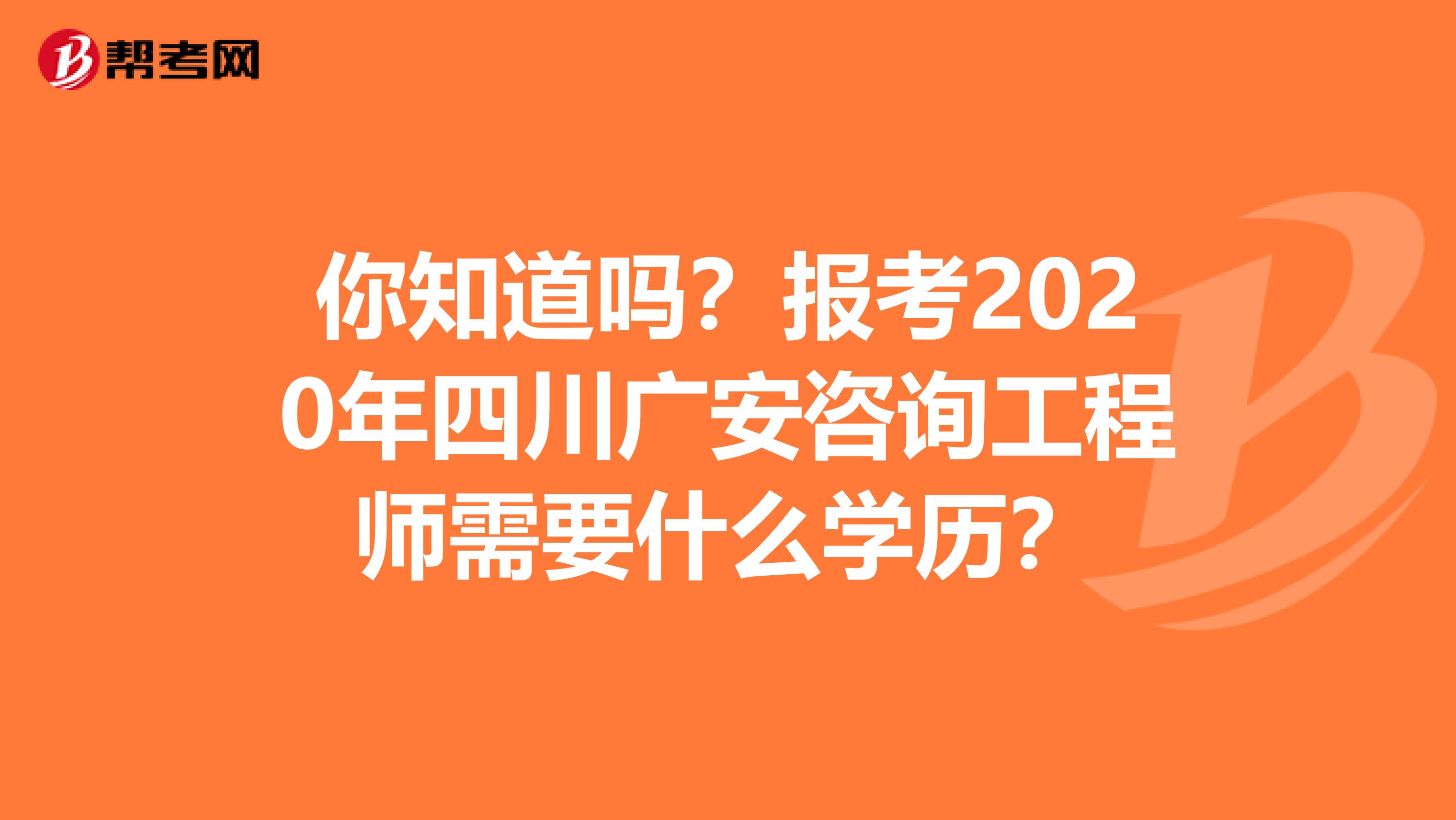 你知道吗？报考2020年四川广安咨询工程师需要什么学历？