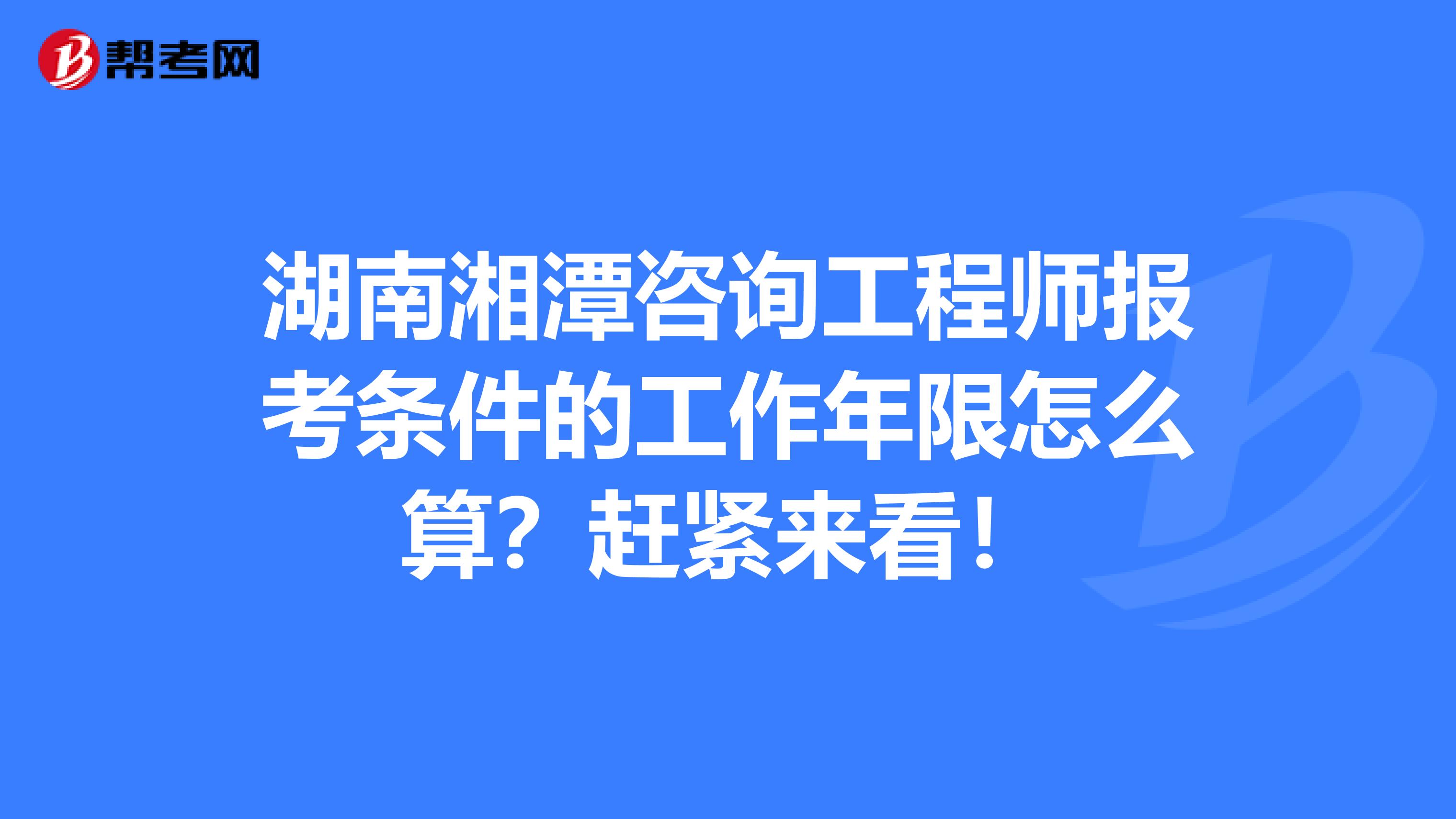 湖南湘潭咨询工程师报考条件的工作年限怎么算？赶紧来看！