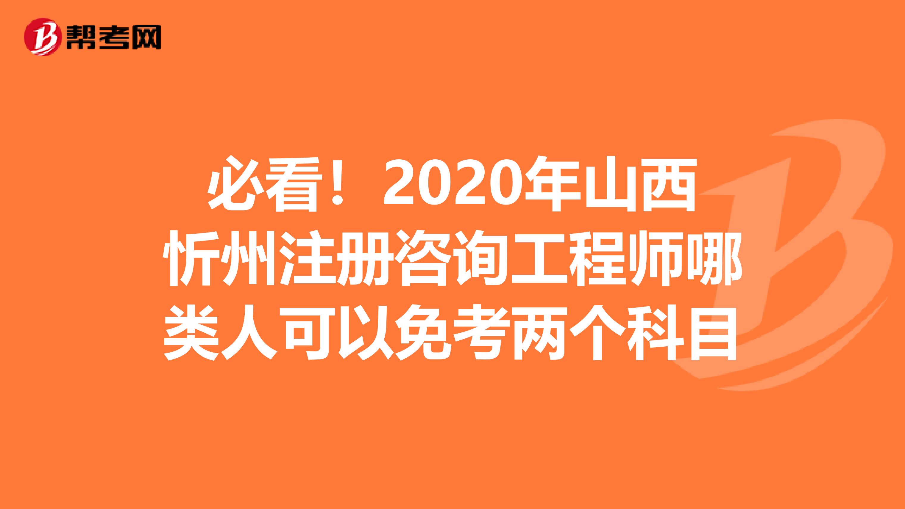 必看！2020年山西忻州注册咨询工程师哪类人可以免考两个科目