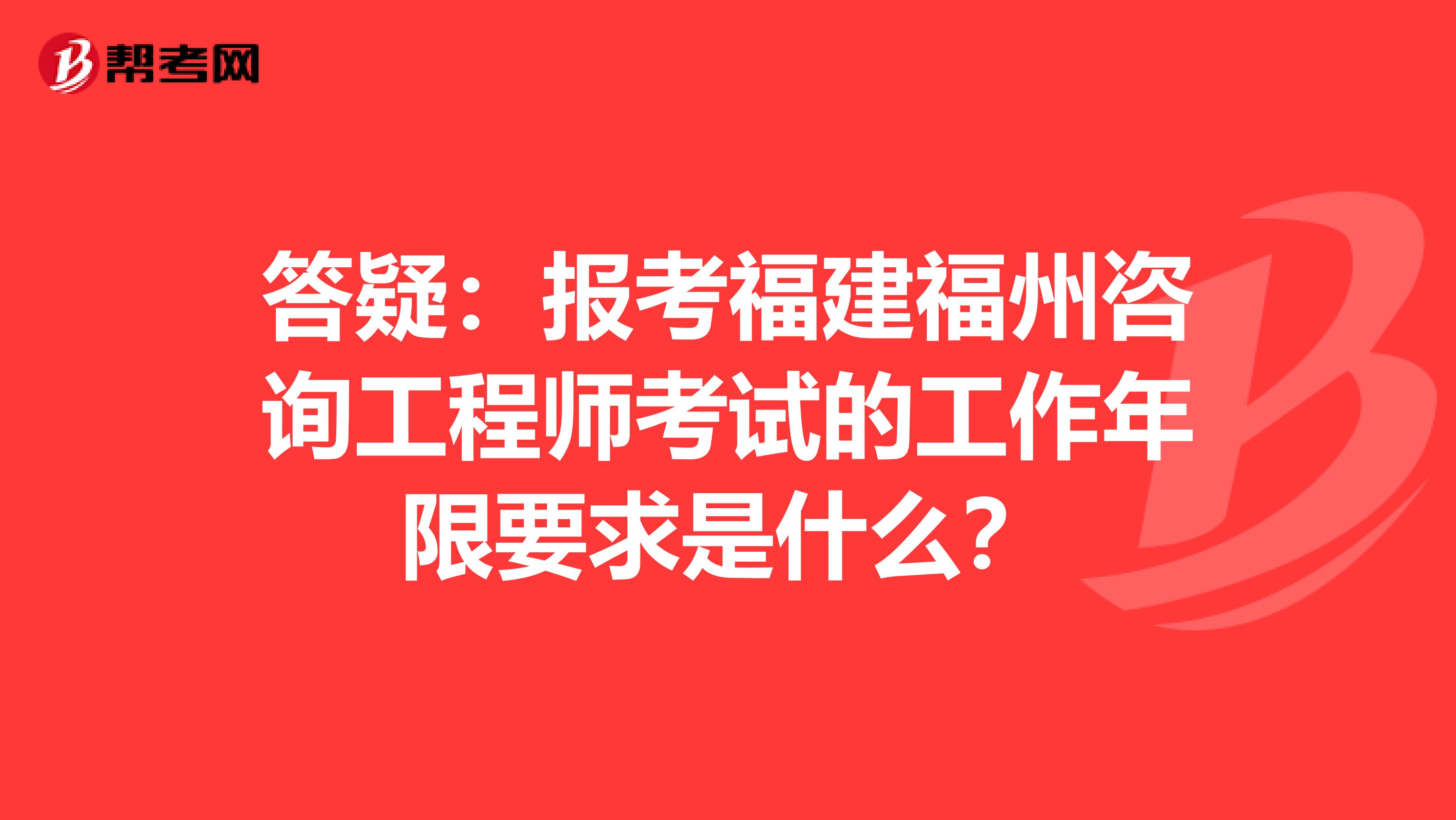答疑：报考福建福州咨询工程师考试的工作年限要求是什么？