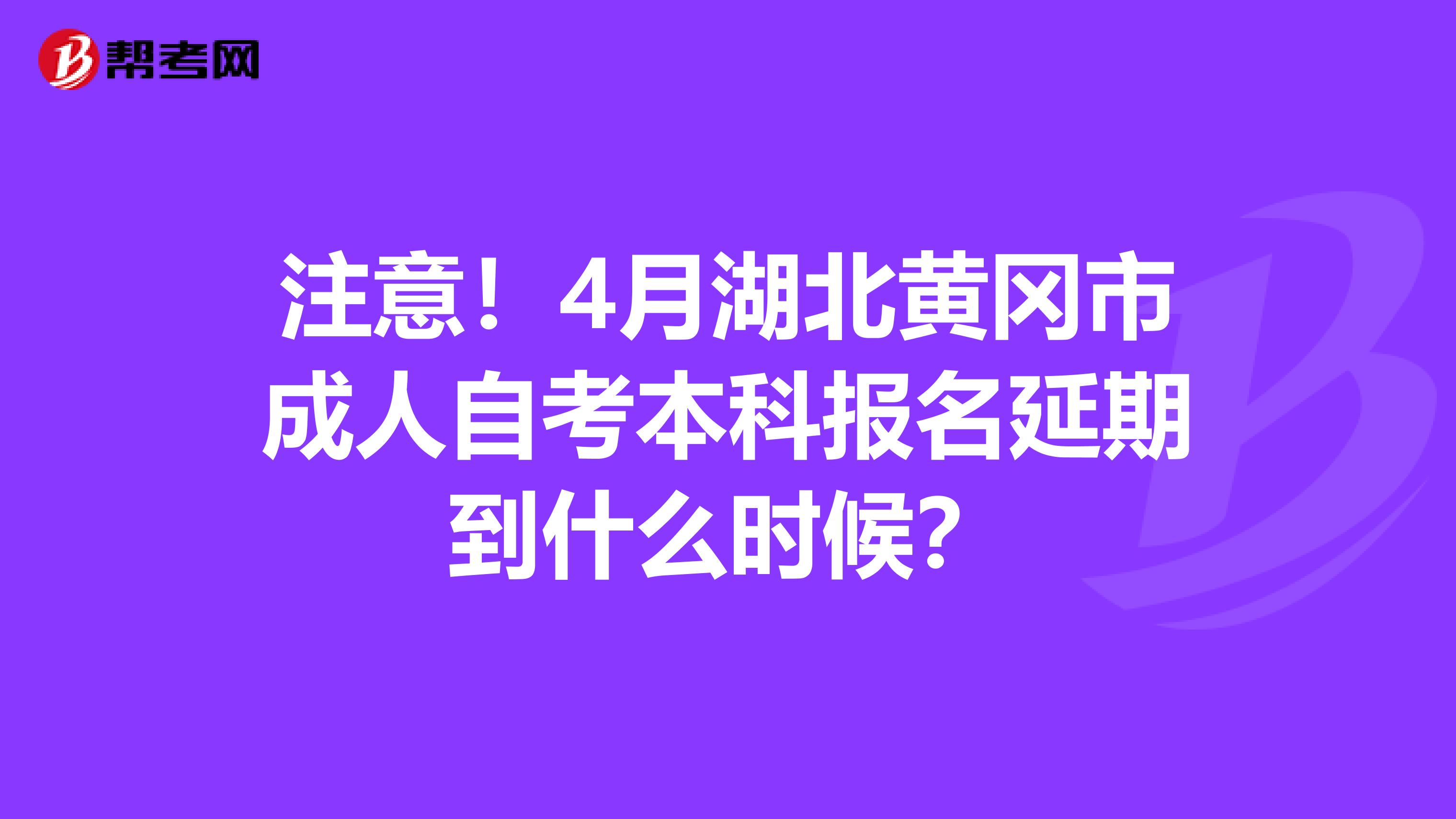 注意！4月湖北黄冈市成人自考本科报名延期到什么时候？