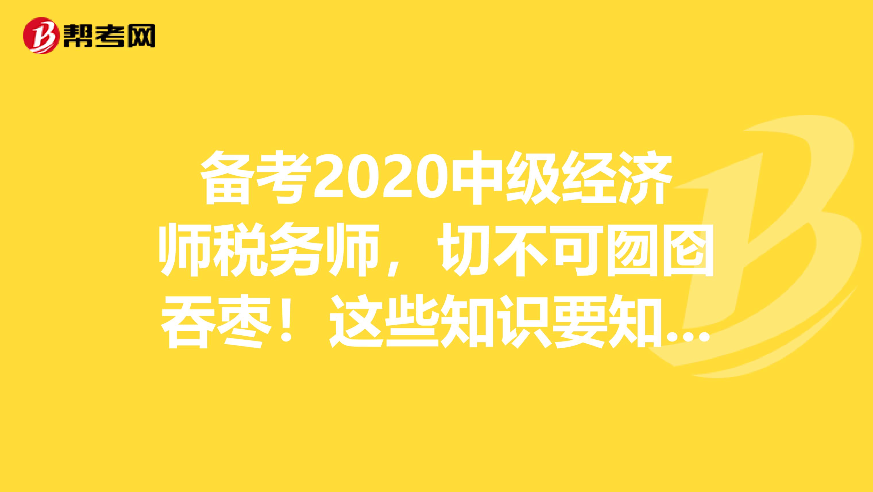 备考2020中级经济师税务师，切不可囫囵吞枣！这些知识要知道！